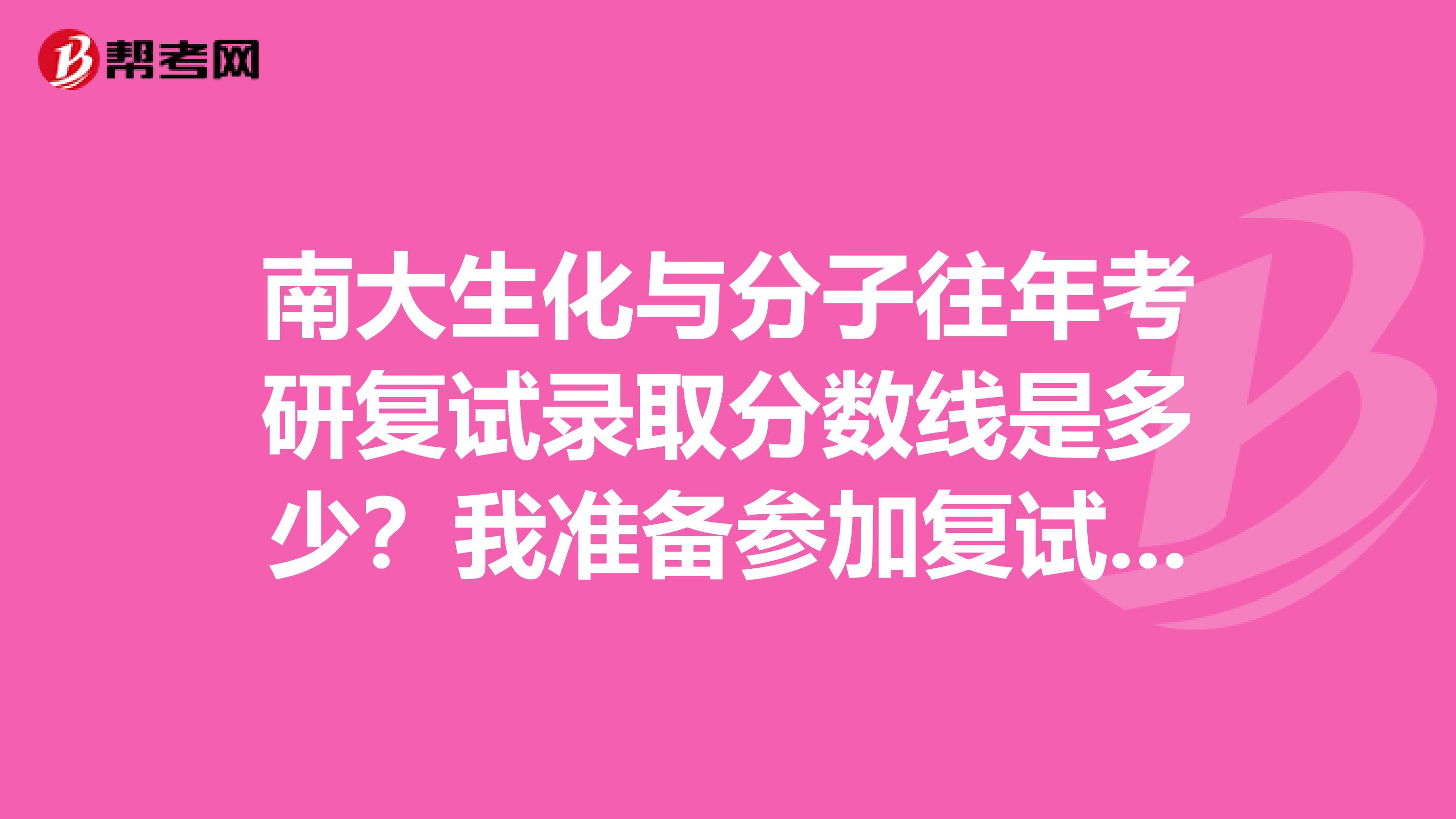 南大生化与分子往年考研复试录取分数线是多少？我准备参加复试了。