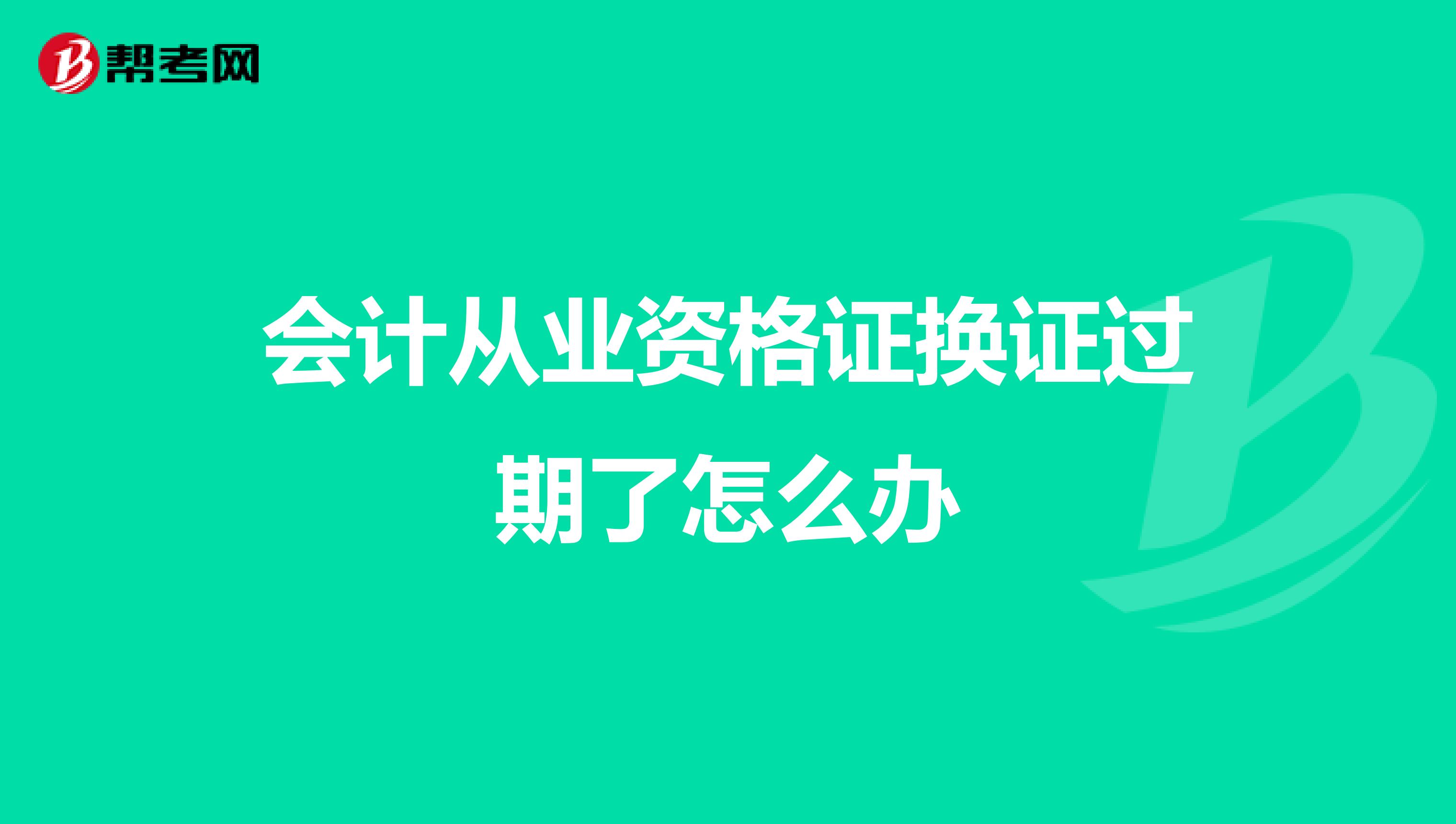 会计从业资格证换证过期了怎么办