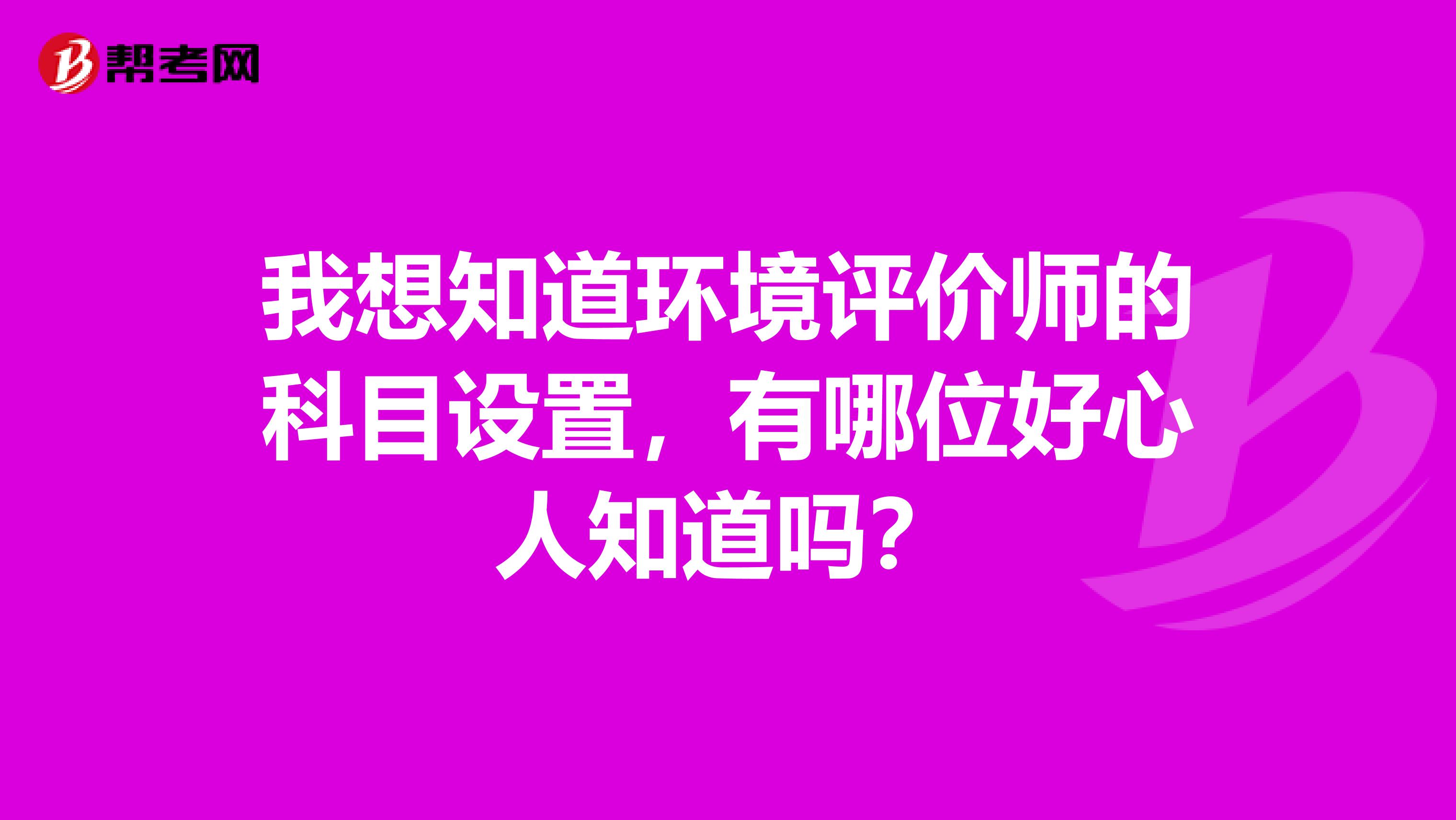 我想知道环境评价师的科目设置,有哪位好心人知道吗?