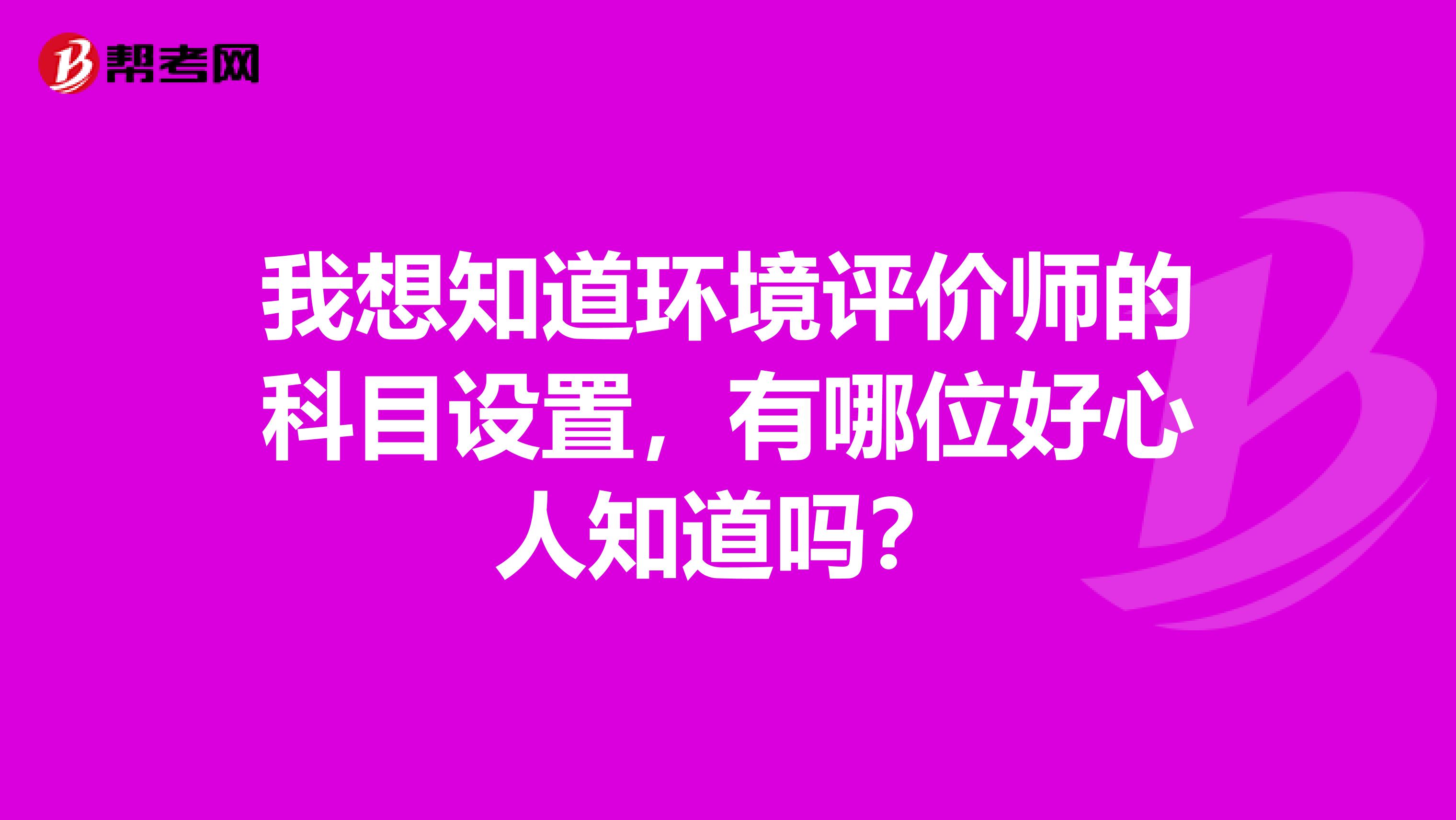 我想知道环境评价师的科目设置，有哪位好心人知道吗？