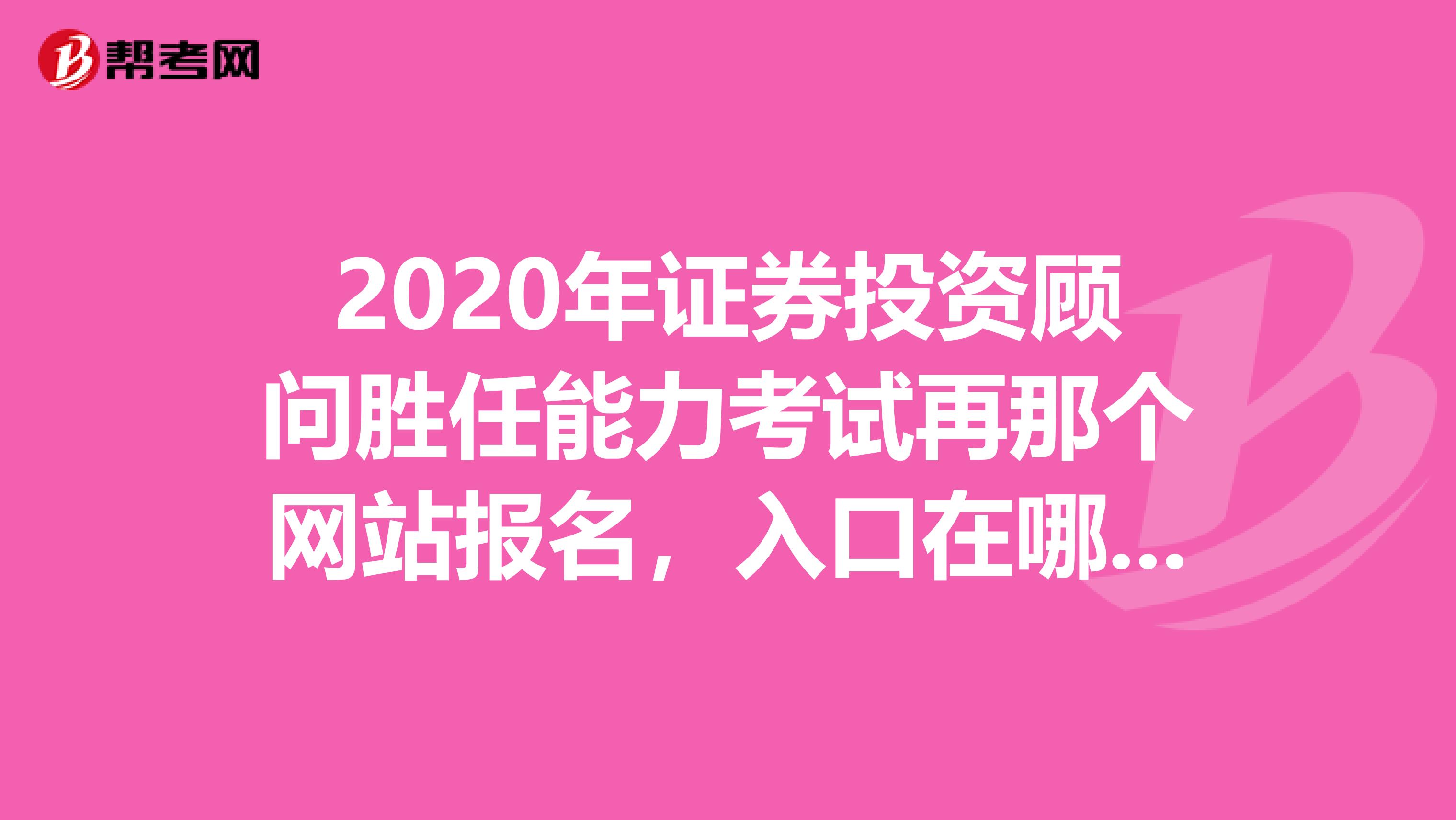 2020年证券投资顾问胜任能力考试再那个网站报名,入口在哪?能说一下吗?