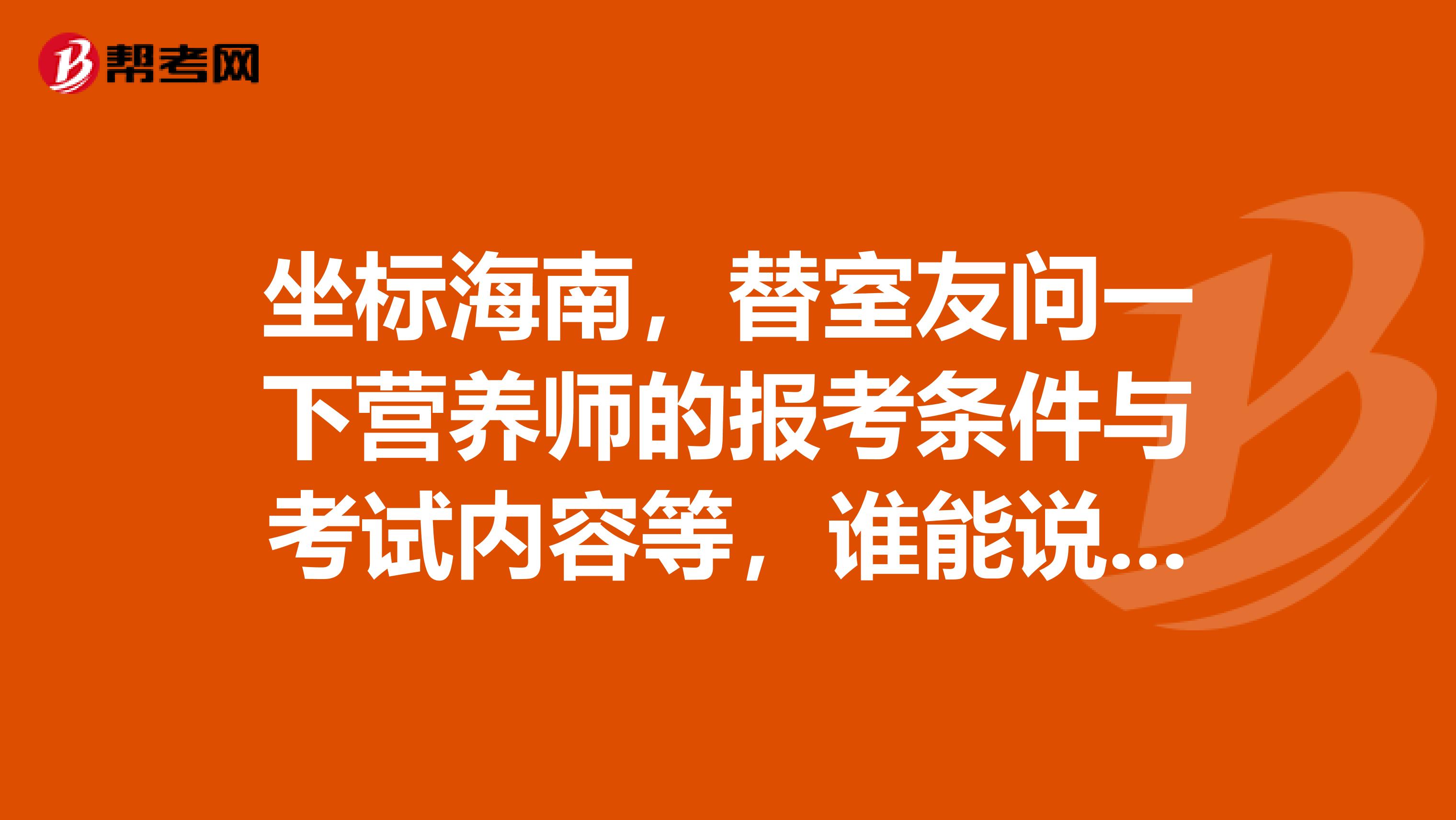 坐标海南，替室友问一下营养师的报考条件与考试内容等，谁能说一下吗？