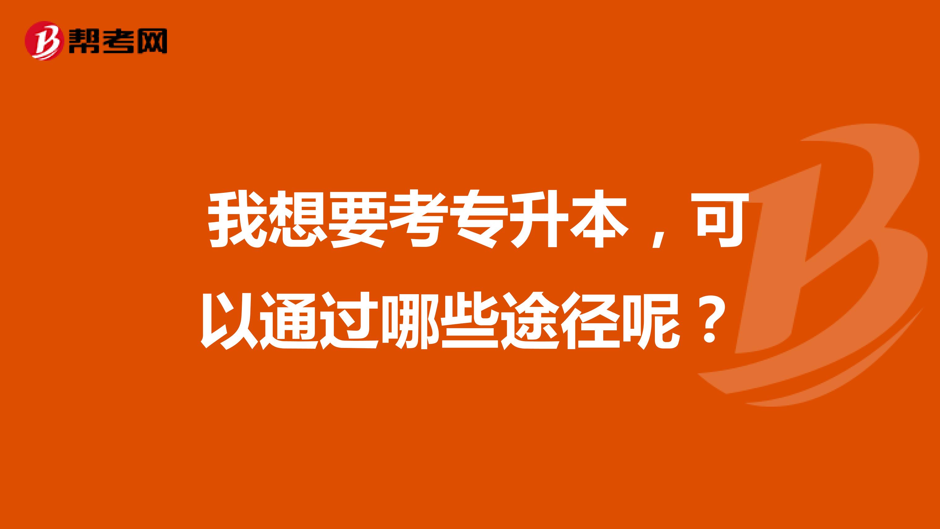  我想要考专升本，可以通过哪些途径呢？