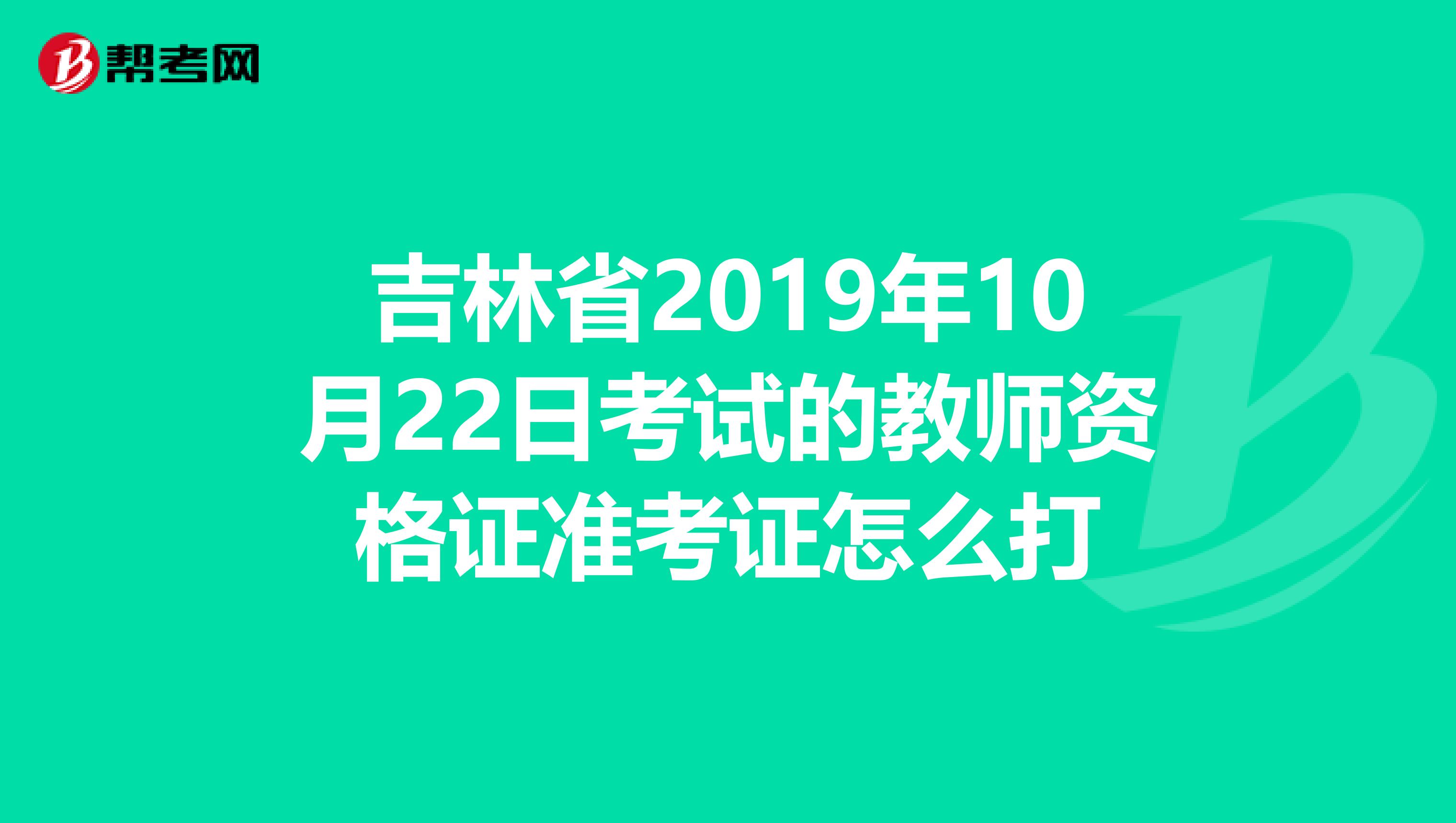 吉林省2019年10月22日考试的教师资格证准考证怎么打