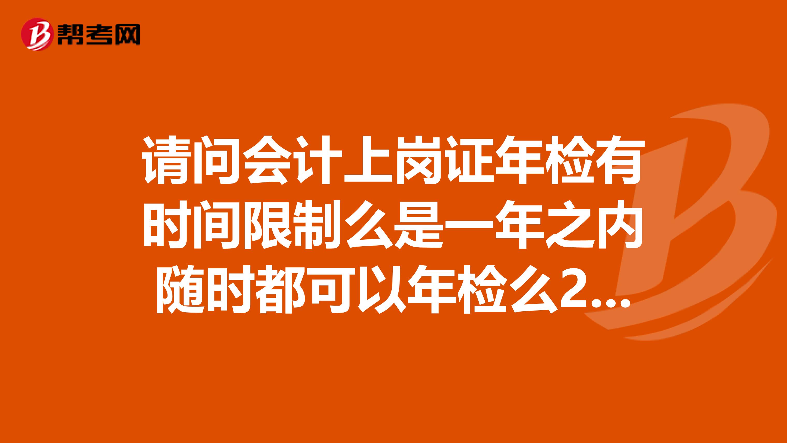 请问会计上岗证年检有时间限制么是一年之内随时都可以年检么2月份拿到的证拿到证的时候告诉我6月年检