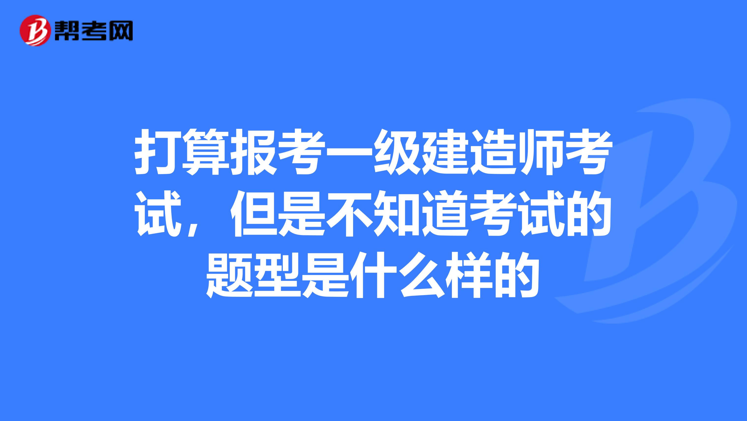 打算报考一级建造师考试，但是不知道考试的题型是什么样的