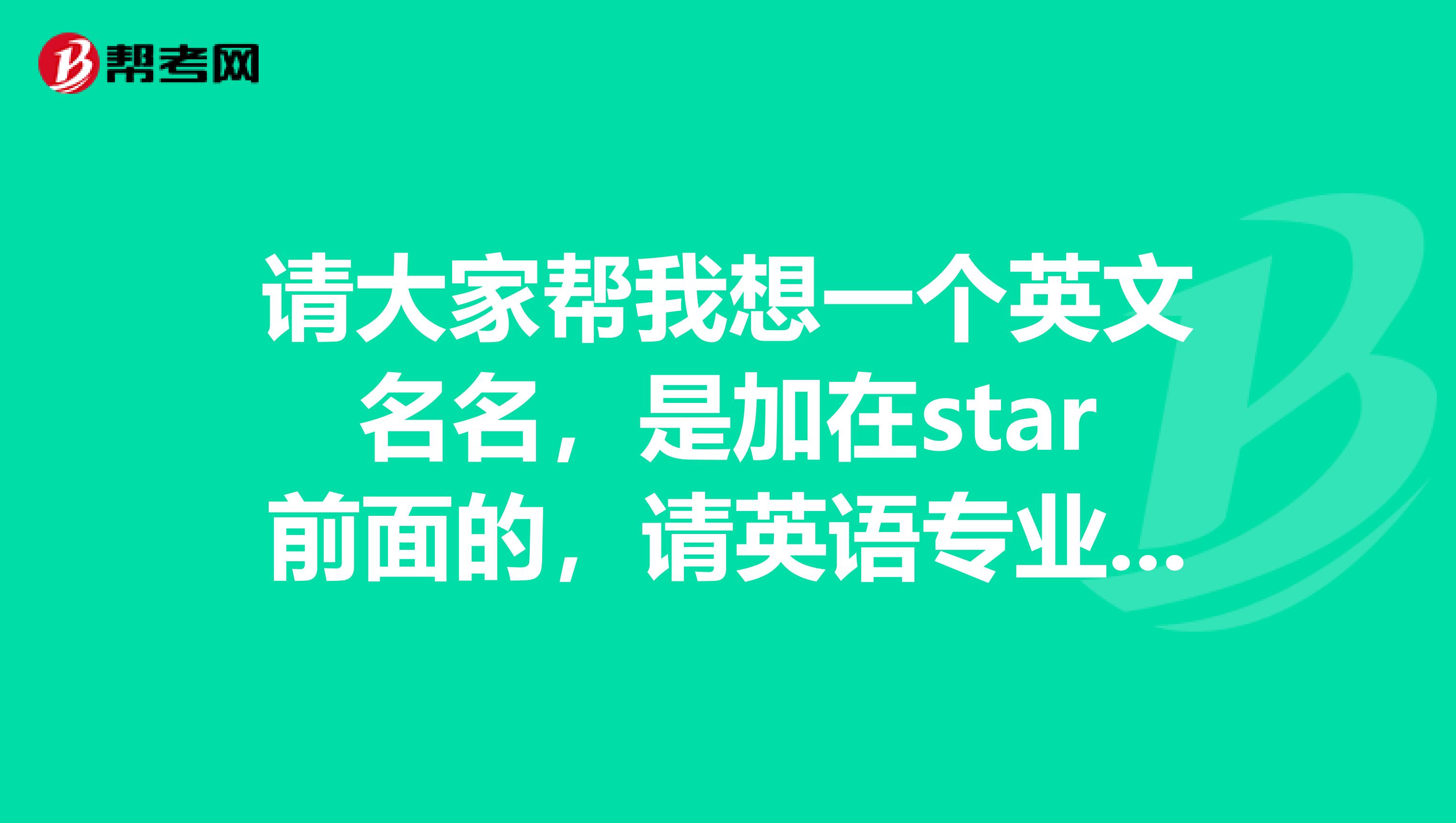 请大家帮我想一个英文名名，是加在star前面的，请英语专业人士帮我取，谢谢