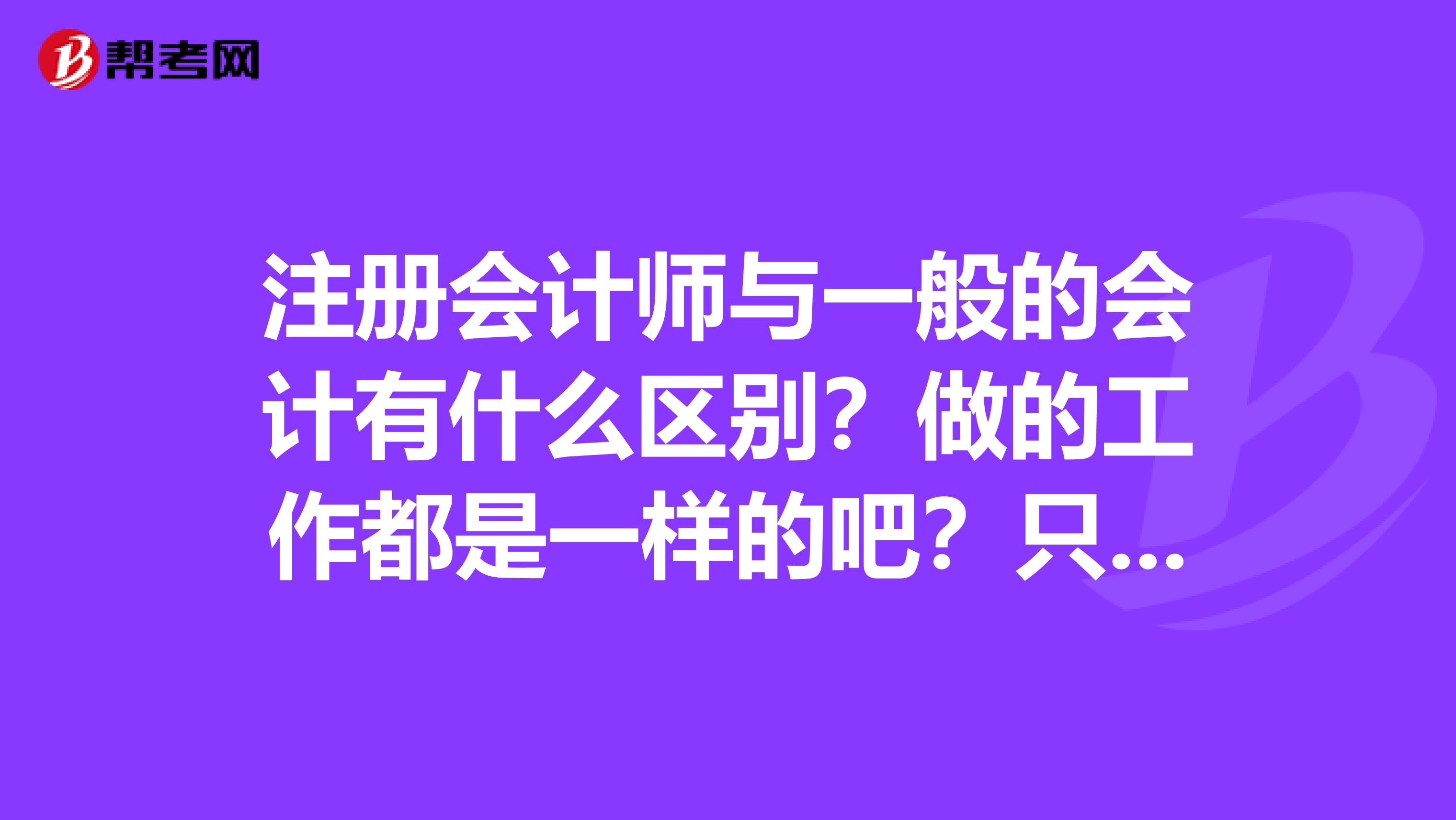 注冊會計師與一般的會計有什么區(qū)別？做的工作都是一樣的吧？只不過他懂得多一點?？梢灾笇e人，而自己就