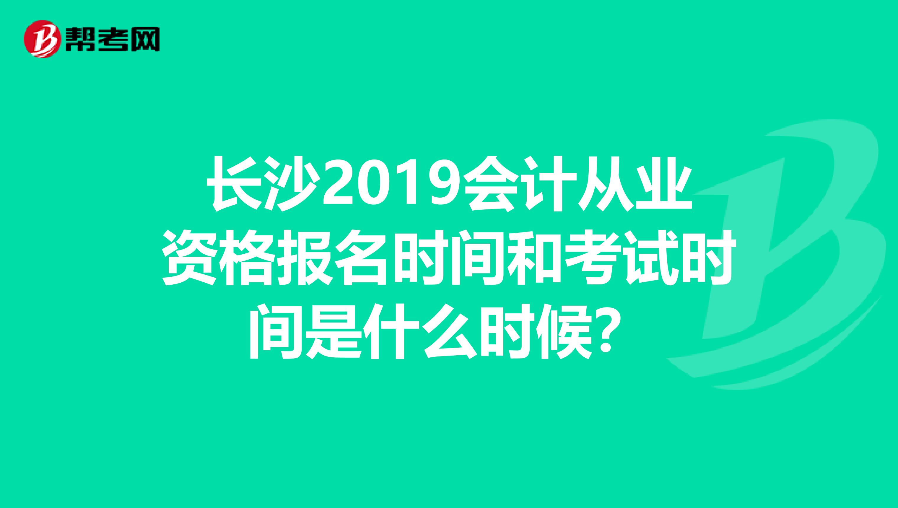 长沙2019会计从业资格报名时间和考试时间是什么时候？