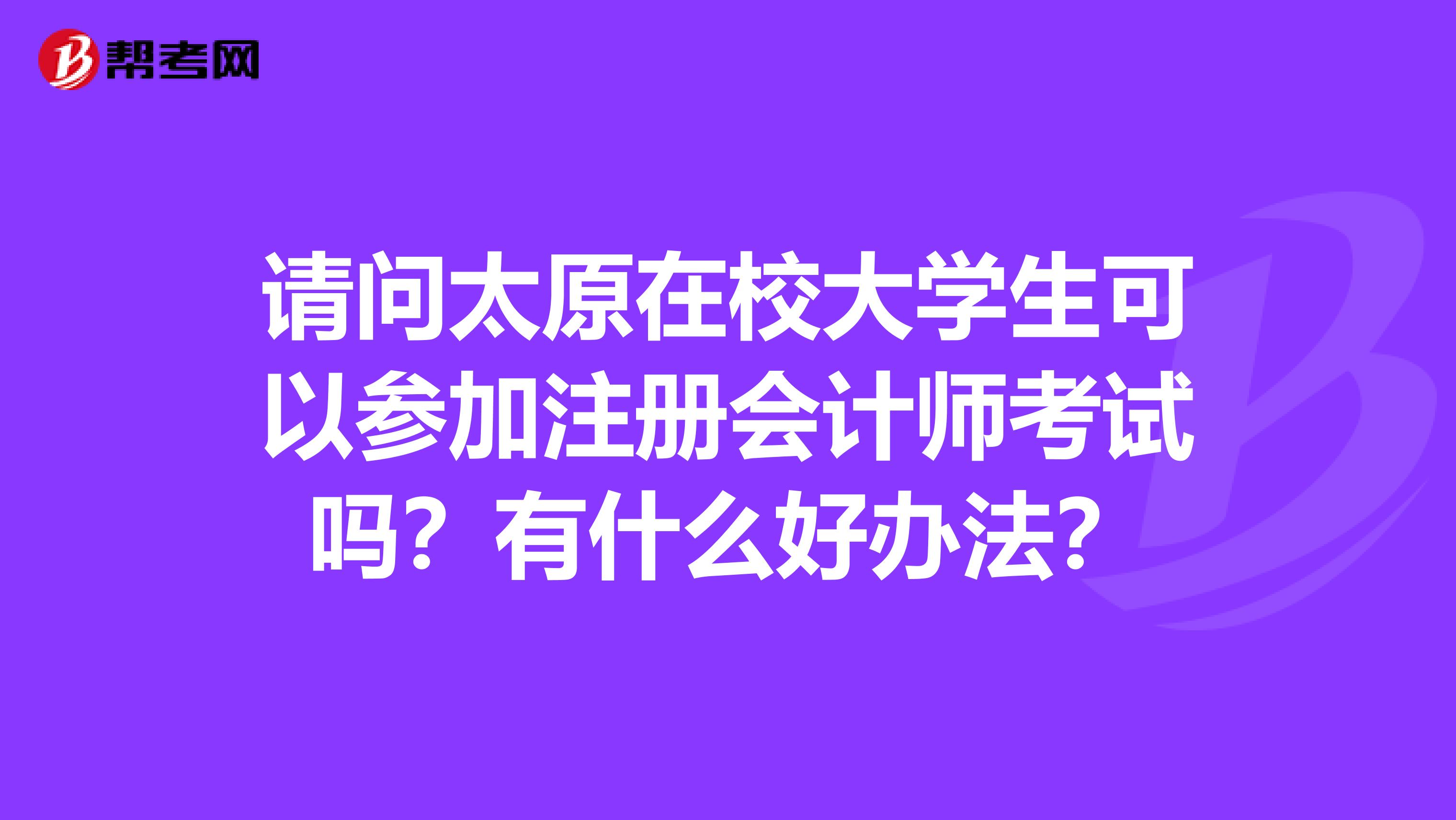 请问太原在校大学生可以参加注册会计师考试吗?有什么好办法?
