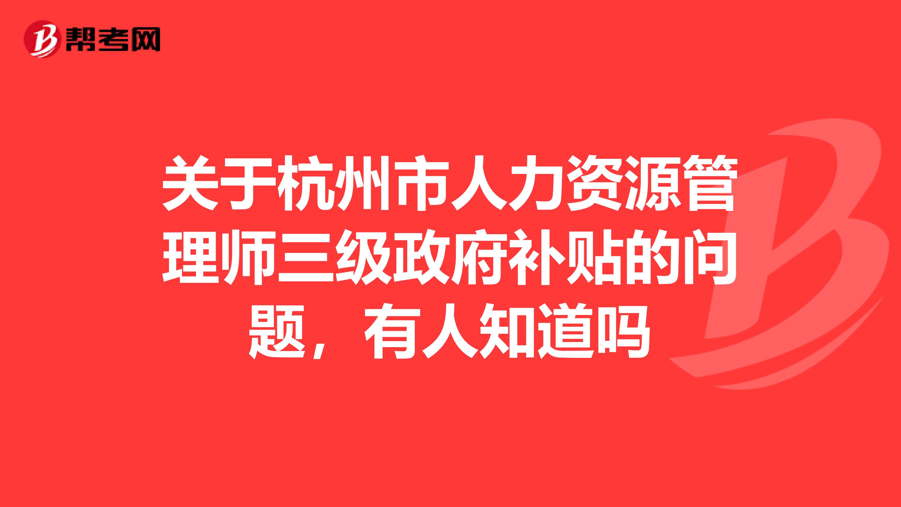 关于杭州市人力资源管理师三级政府补贴的问题,有人知道吗