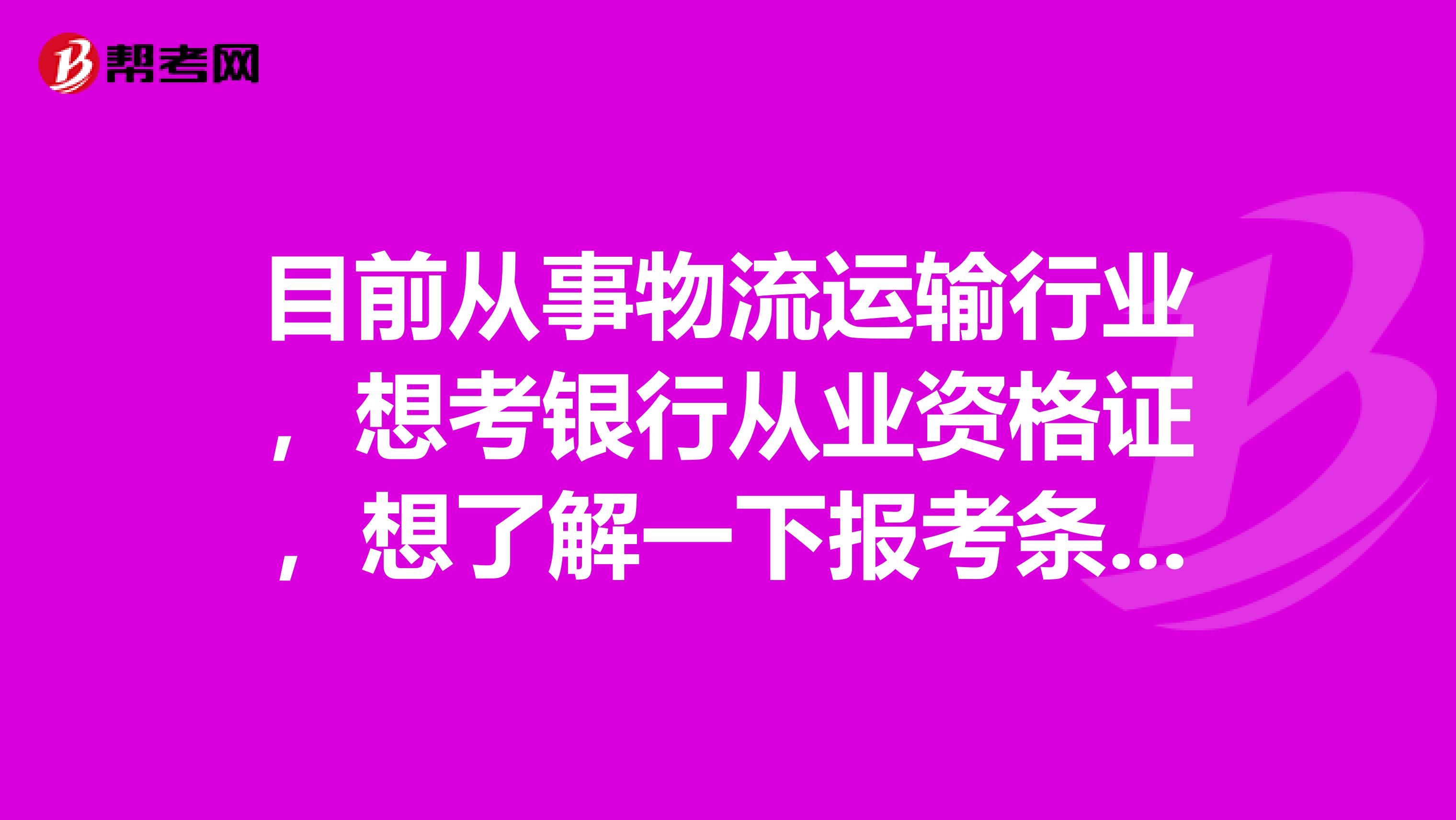 目前从事物流运输行业，想考银行从业资格证，想了解一下报考条件是什么呢？