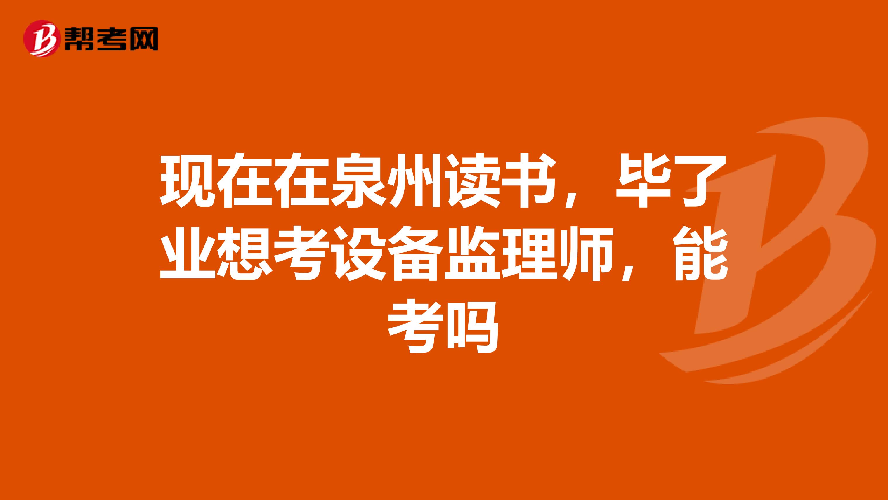 现在在泉州读书，毕了业想考设备监理师，能考吗