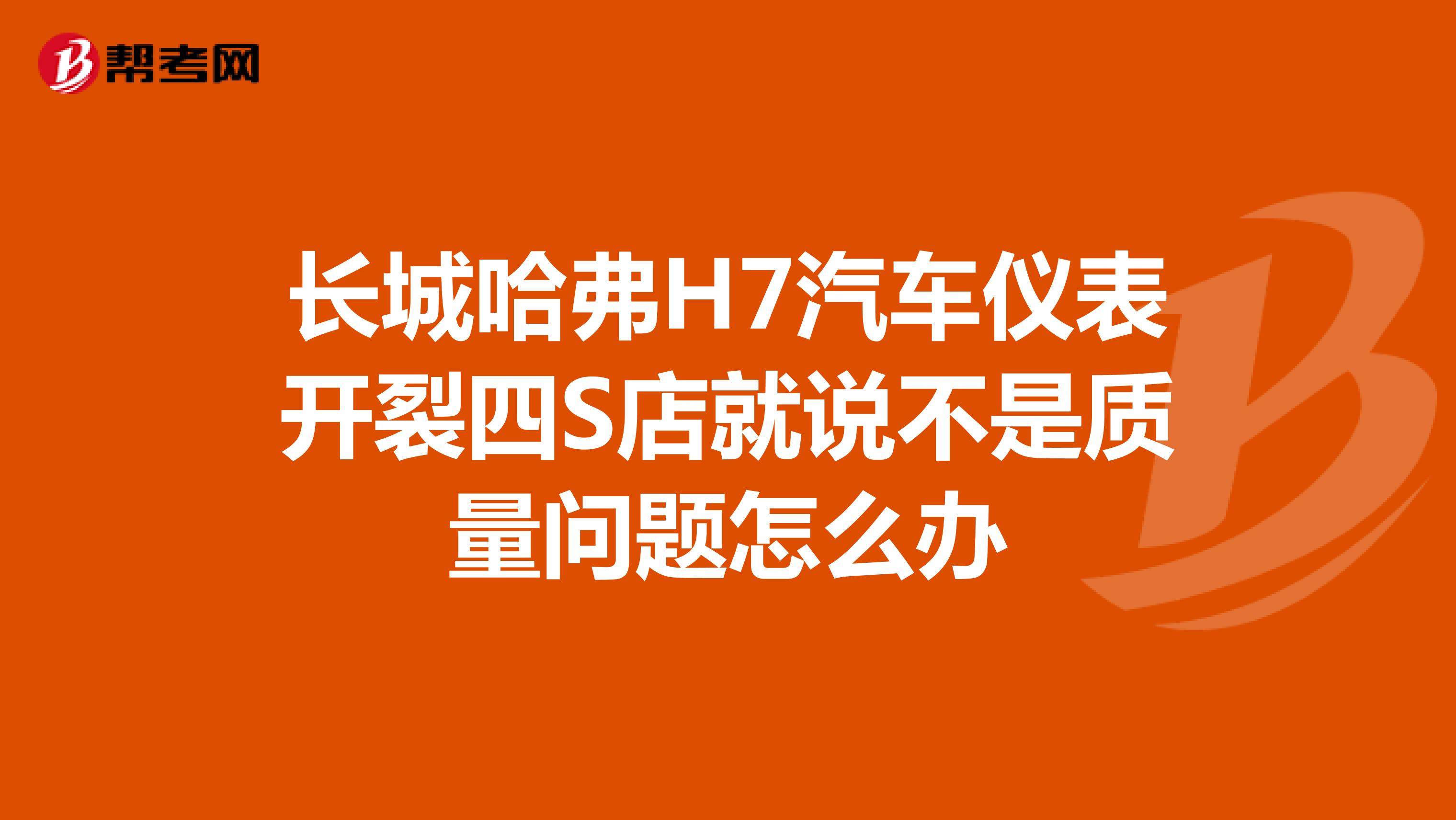 长城哈弗H7汽车仪表开裂四S店就说不是质量问题怎么办