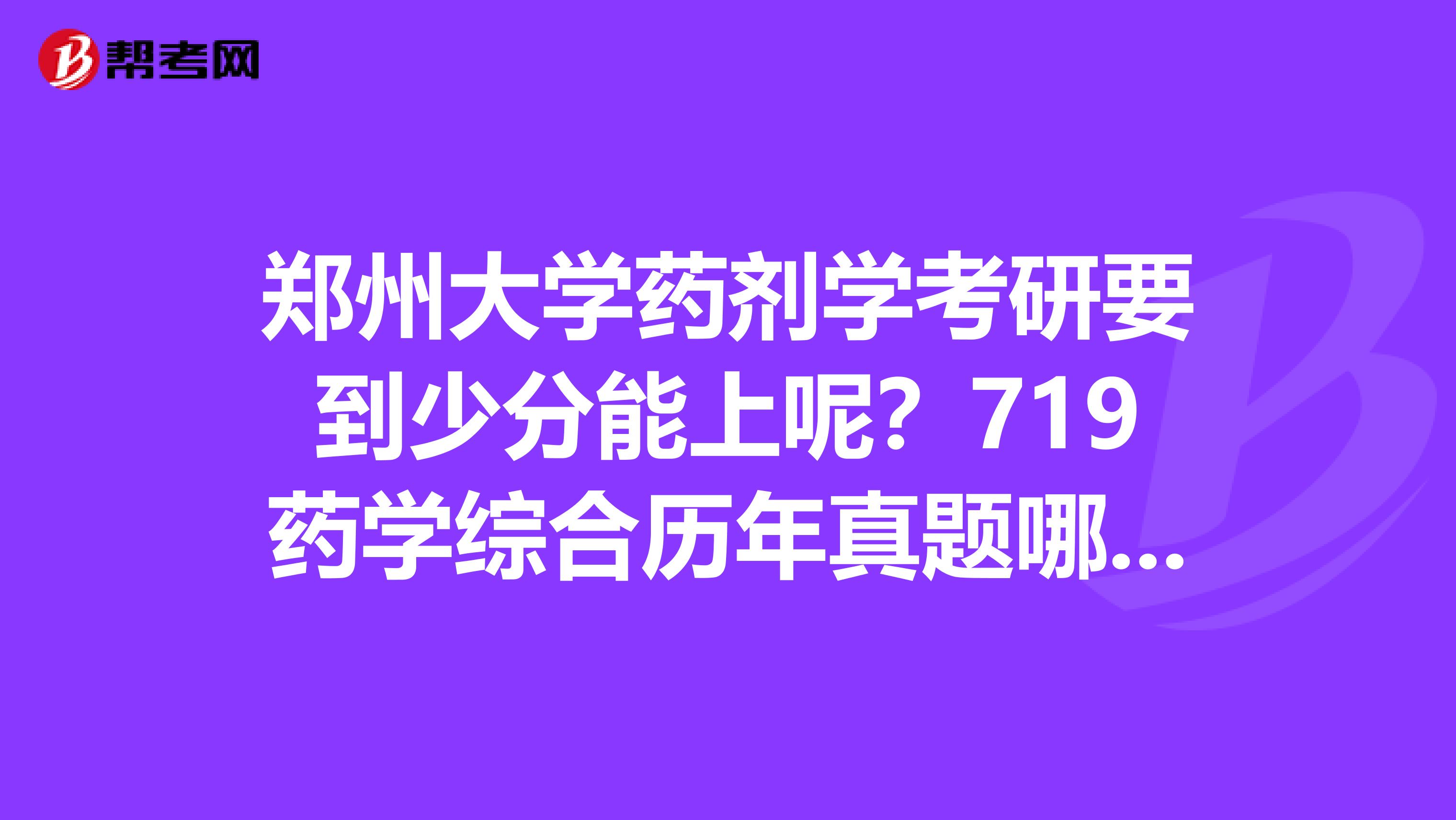 郑州大学药剂学考研要到少分能上呢?719药学综合历年真题哪里有卖的呀?