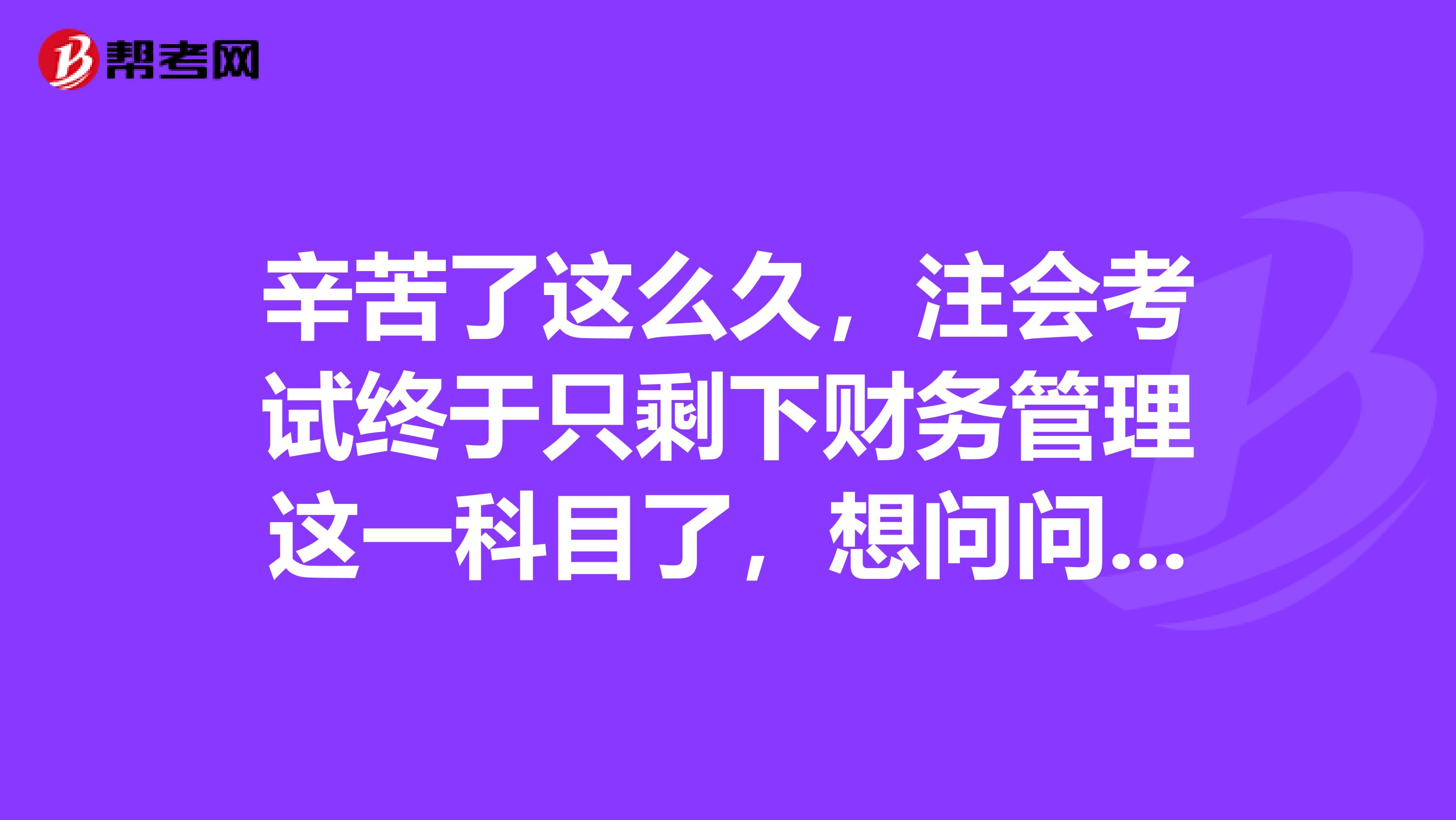 辛苦了这么久,注会考试终于只剩下财务管理这一科目了,想问问应该怎么安排学习更合理呢?