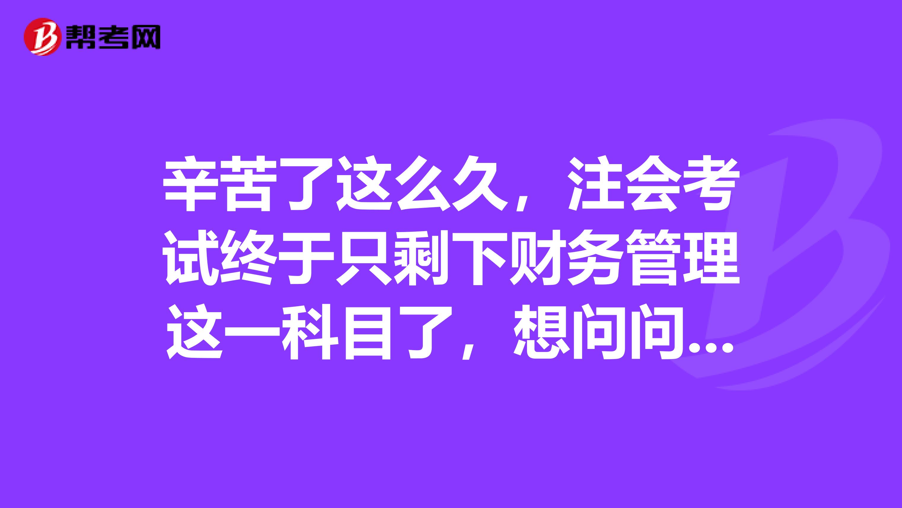 辛苦了这么久，注会考试终于只剩下财务管理这一科目了，想问问应该怎么安排学习更合理呢？