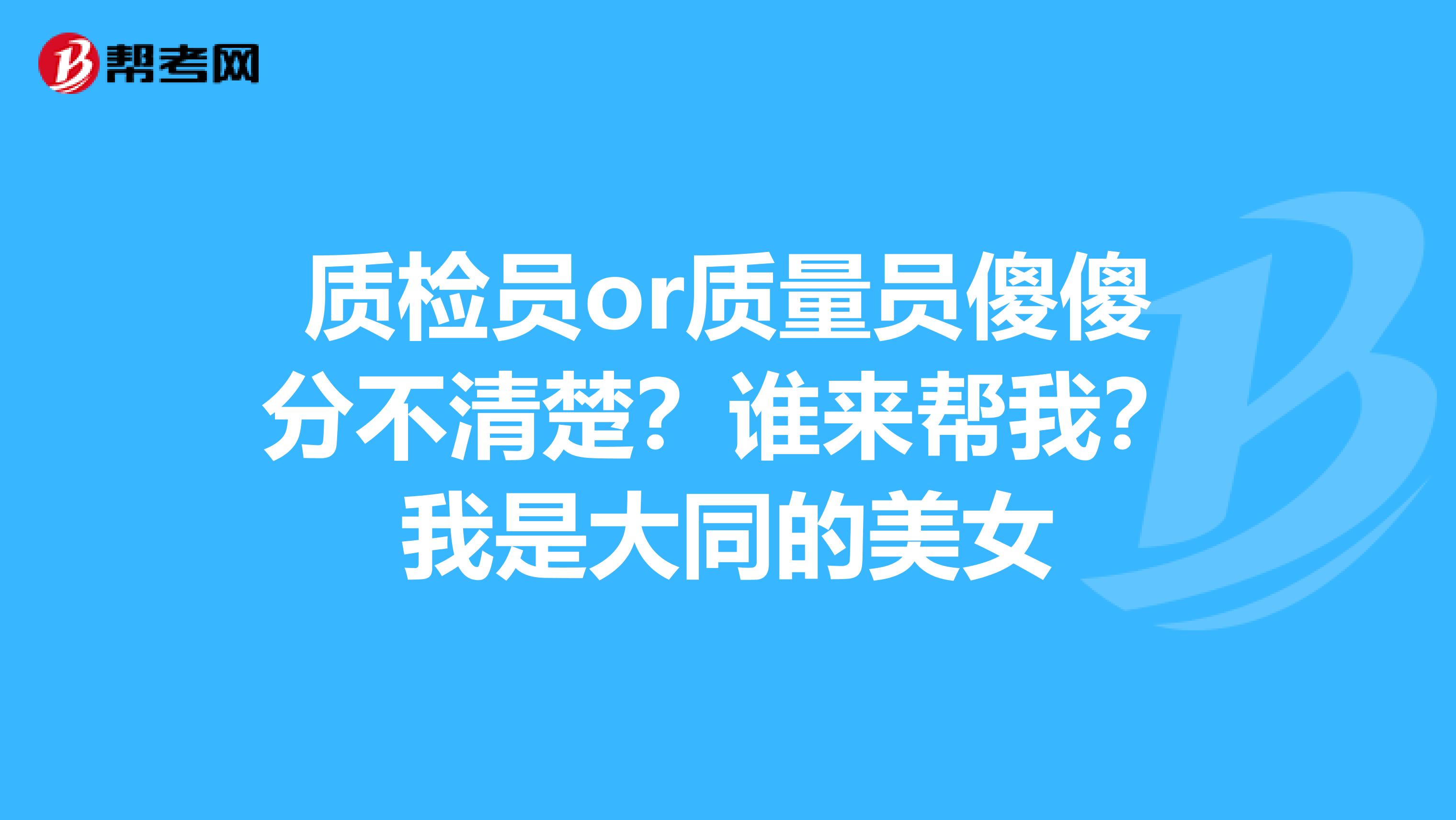 质检员or质量员傻傻分不清楚？谁来帮我？我是大同的美女