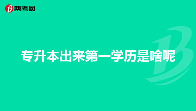 专升本出来第一学历是啥呢