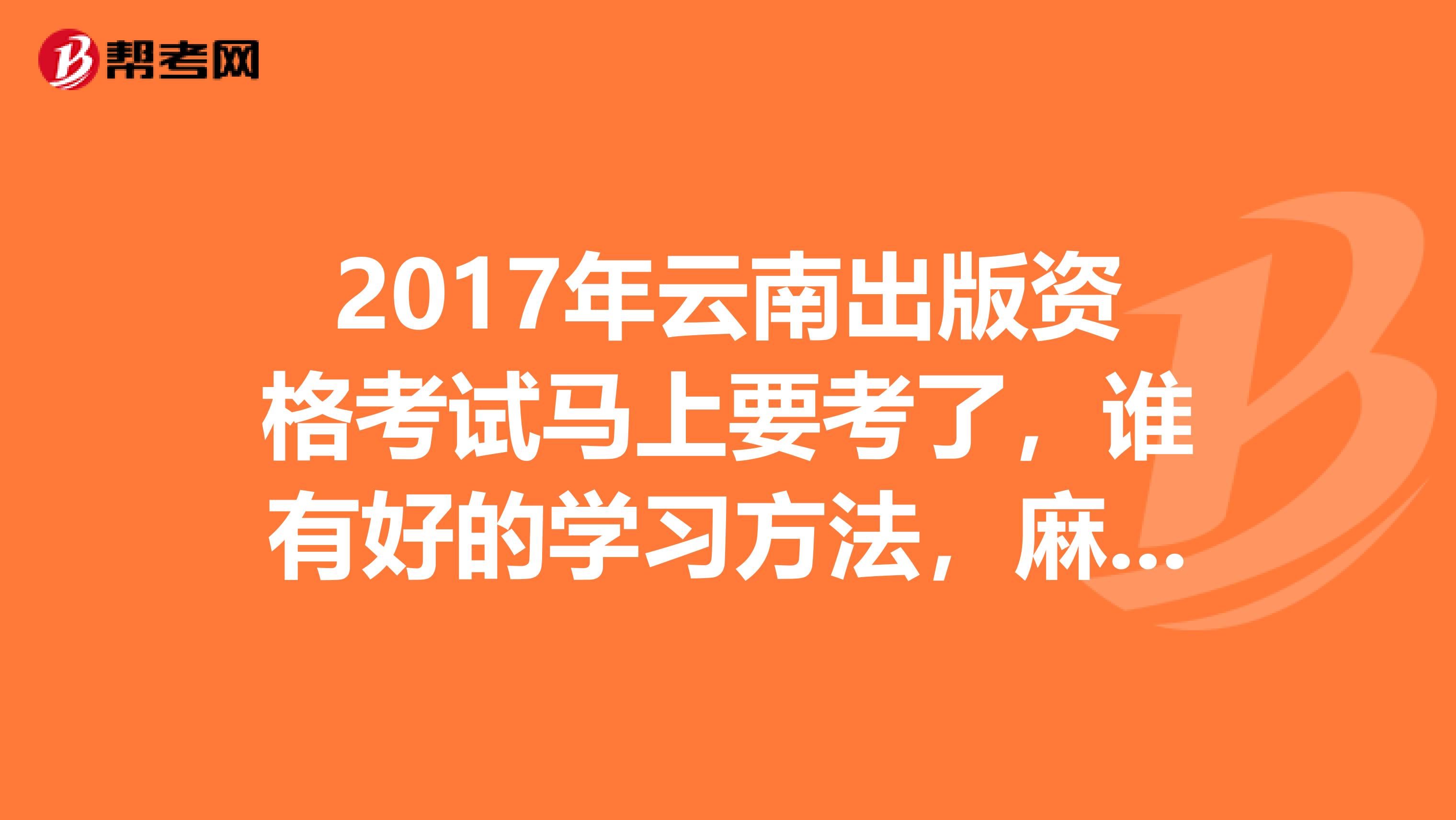 2017年云南出版资格考试马上要考了,谁有好的学习方法,麻烦推荐一下?跪求