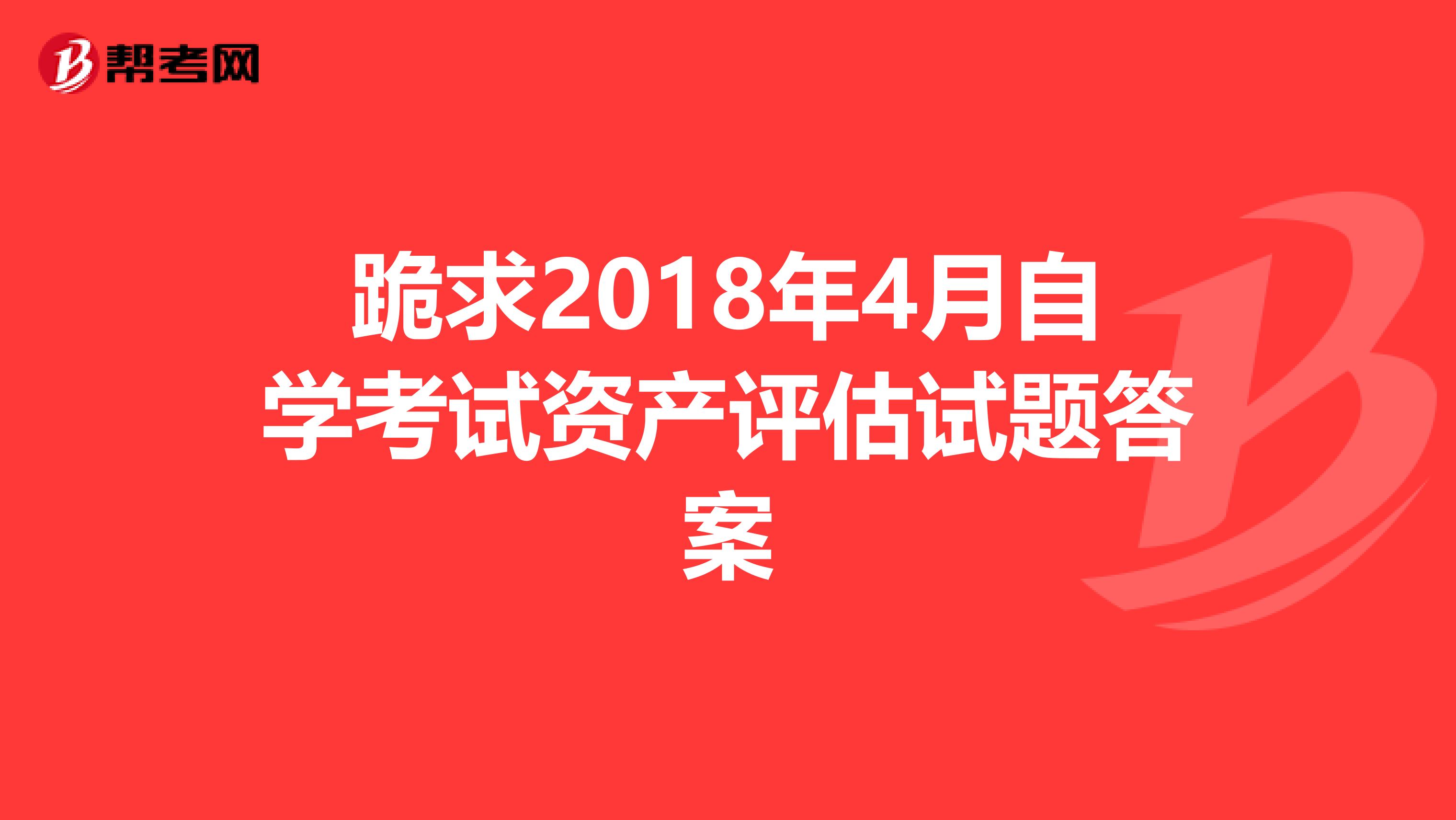 跪求2018年4月自学考试资产评估试题答案