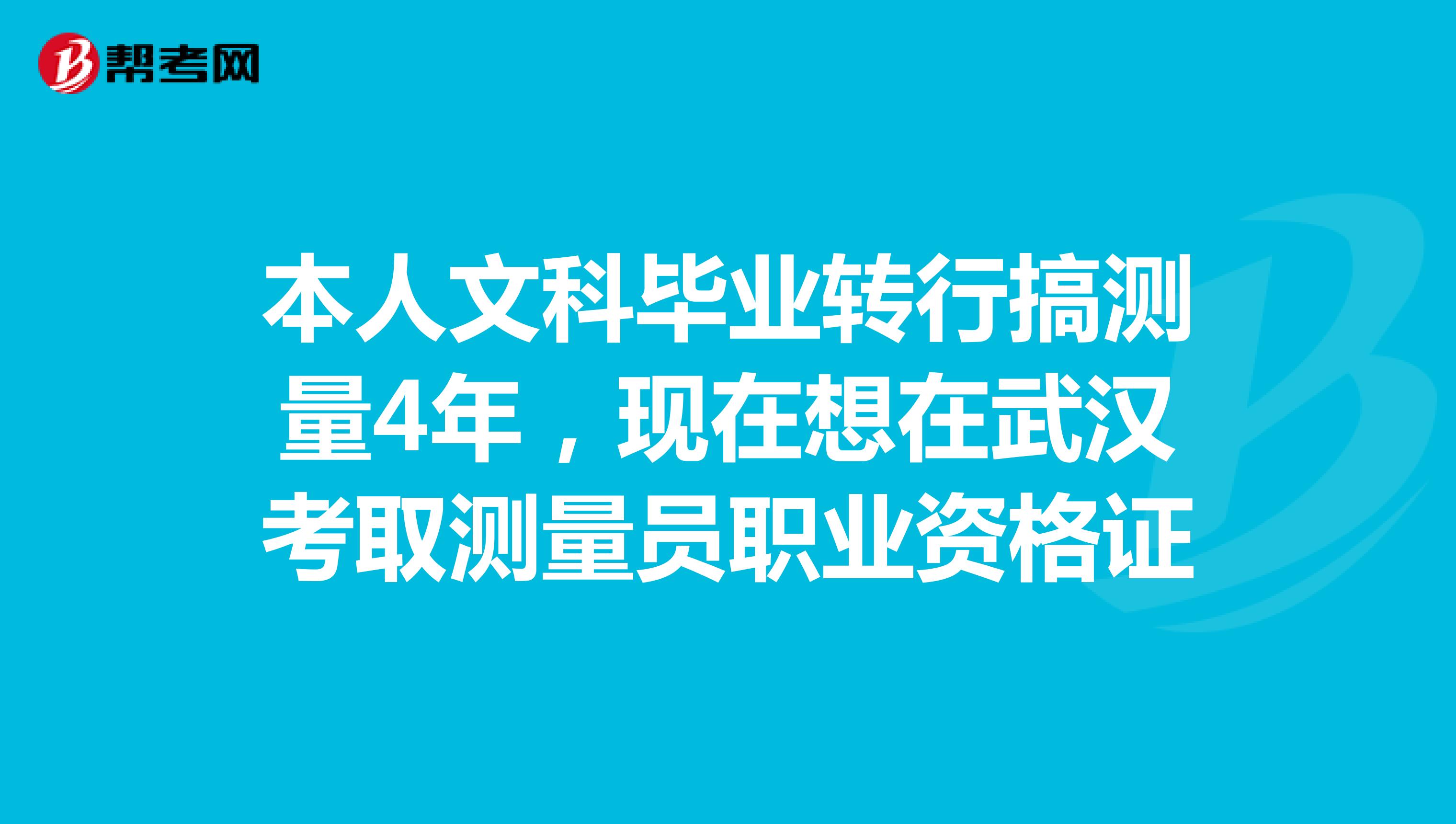 本人文科毕业转行搞测量4年，现在想在武汉考取测量员职业资格证