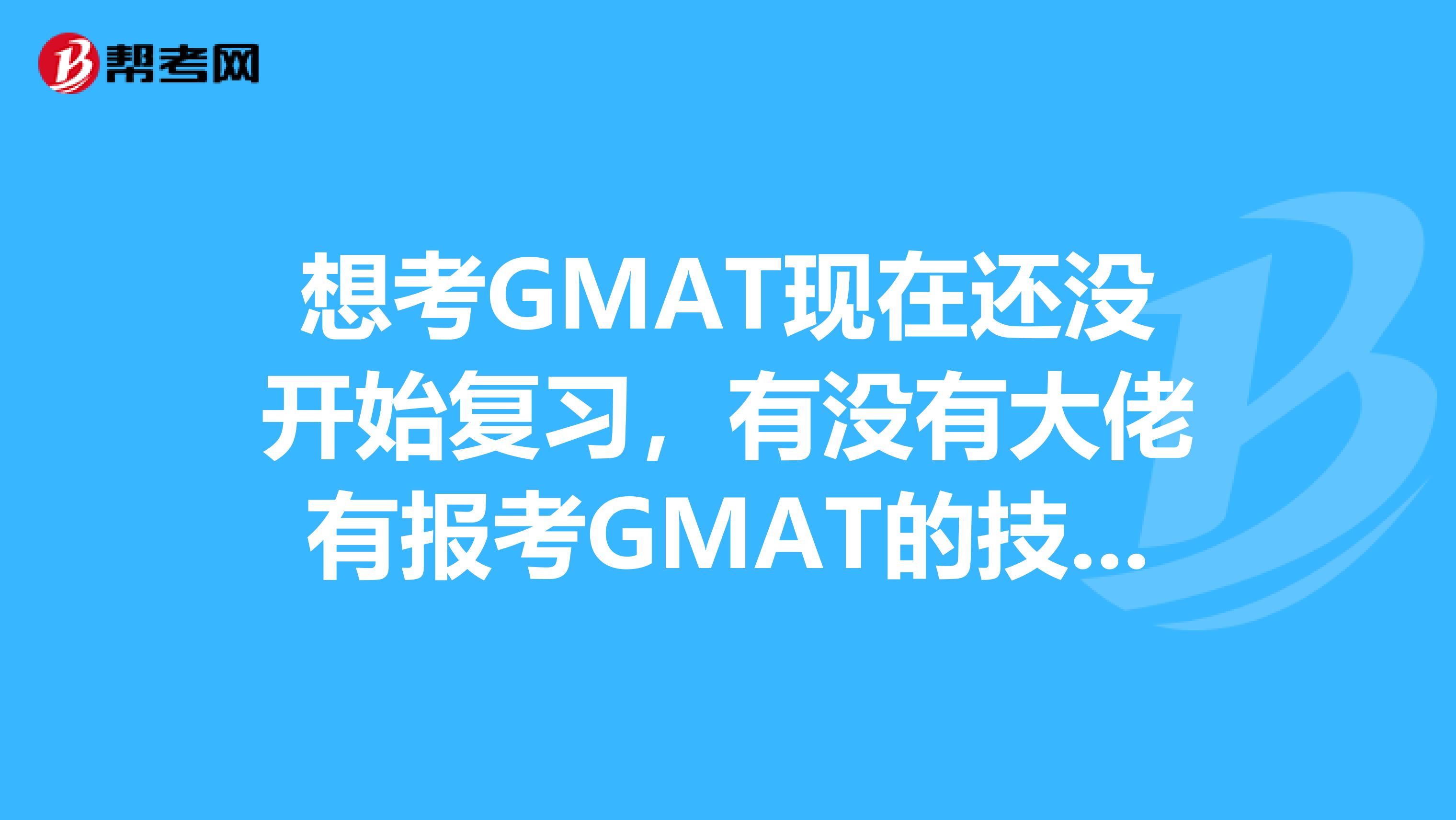 想考GMAT现在还没开始复习,有没有大佬有报考GMAT的技巧呀!感谢