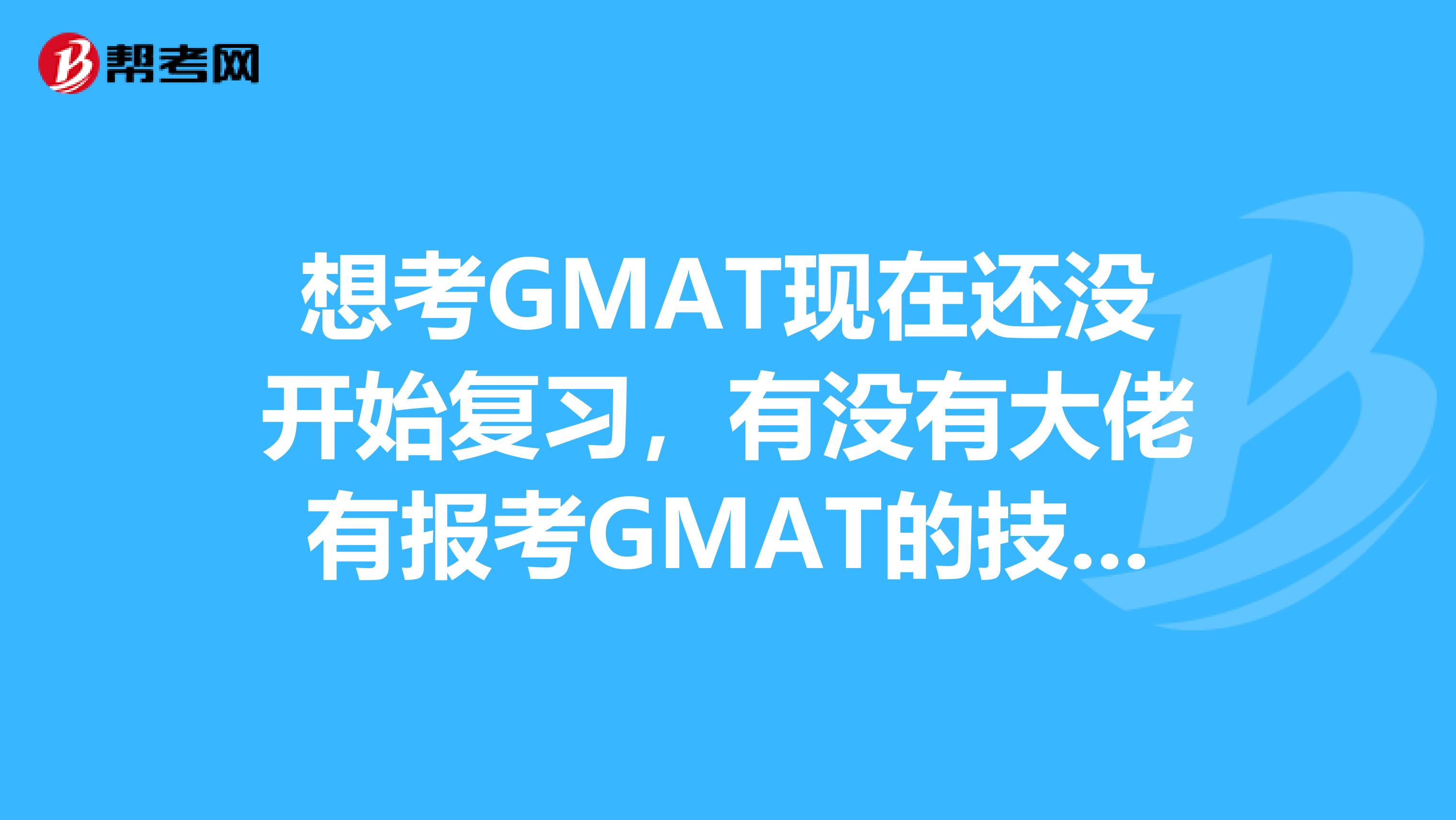 想考GMAT现在还没开始复习，有没有大佬有报考GMAT的技巧呀！感谢