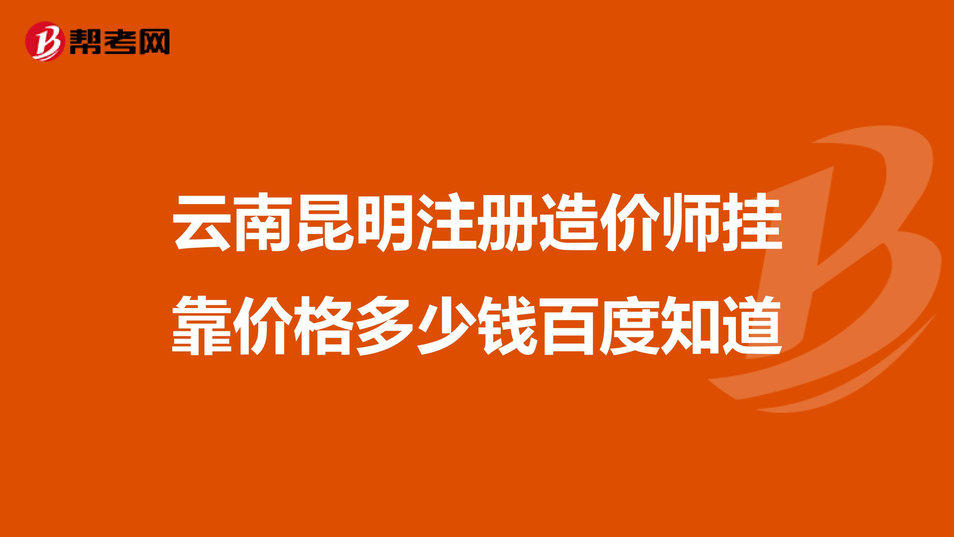云南昆明注册造价师兼职价格多少钱百度知道