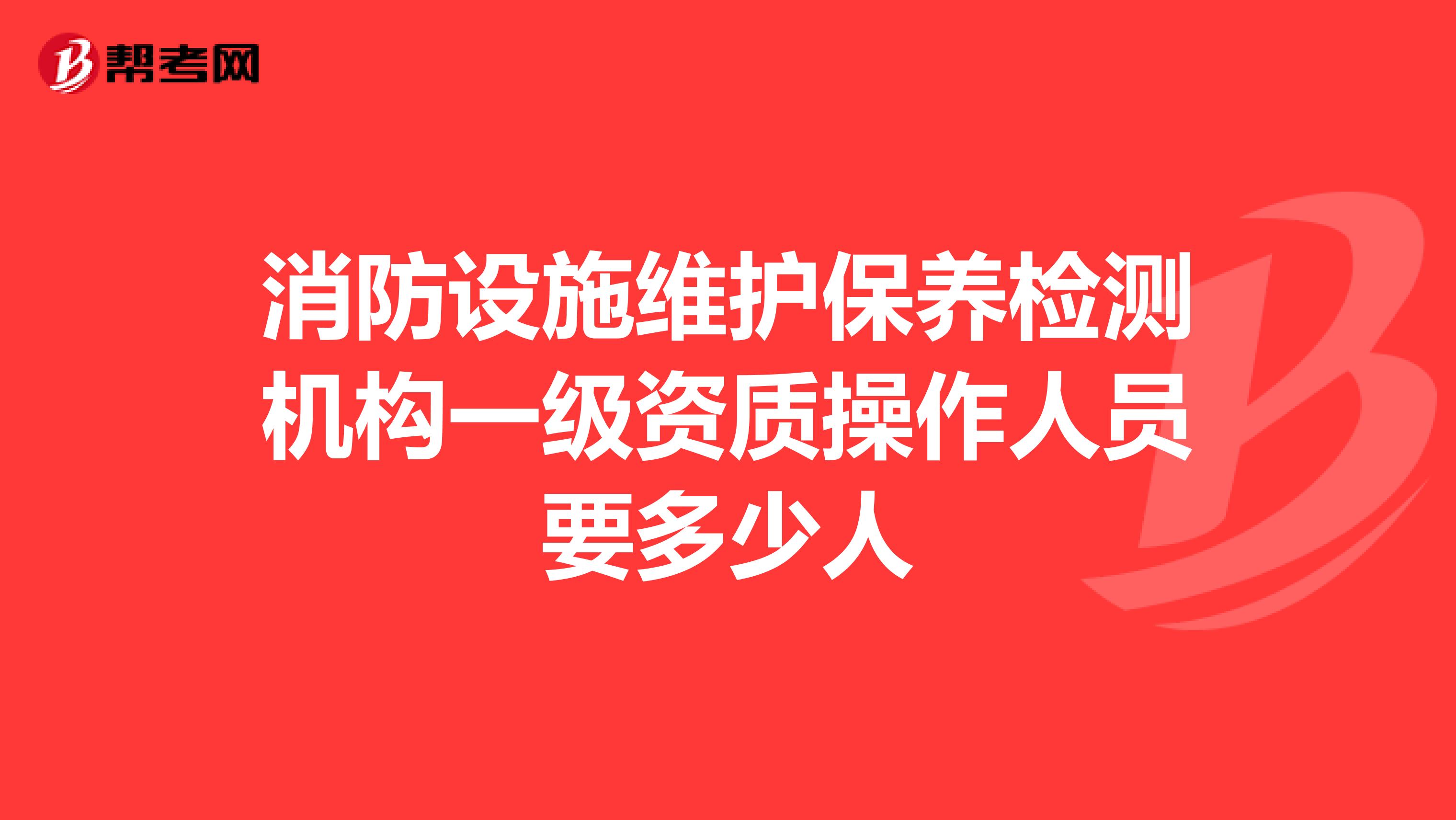 消防设施维护保养检测机构一级资质操作人员要多少人