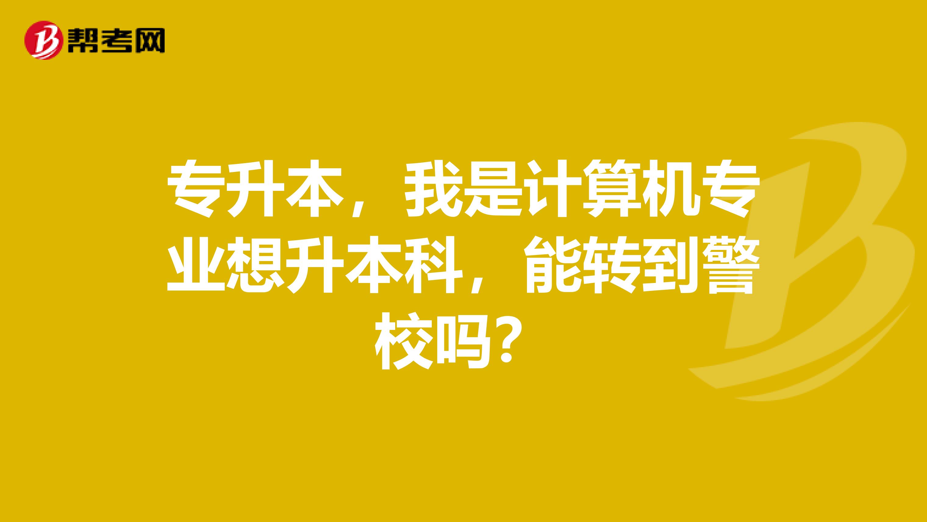 专升本，我是计算机专业想升本科，能转到警校吗？