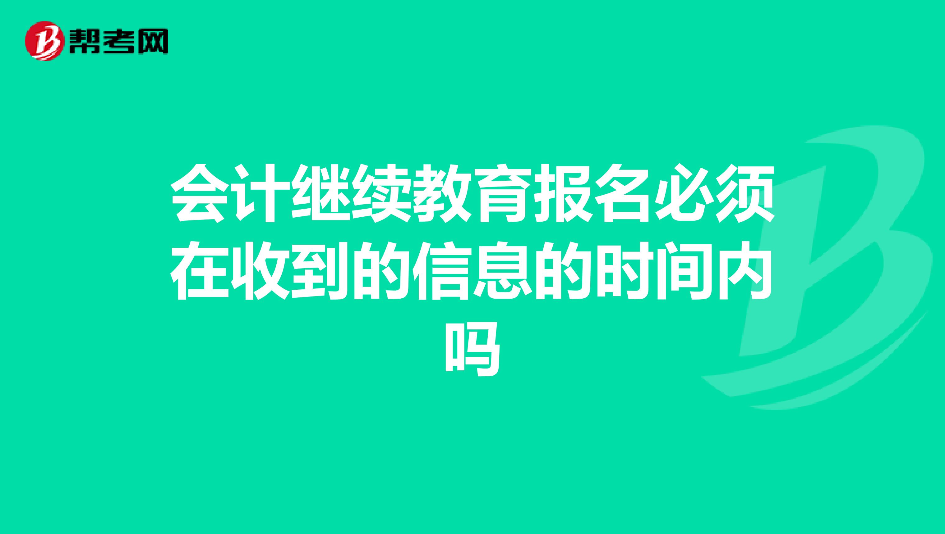 会计继续教育报名必须在收到的信息的时间内吗
