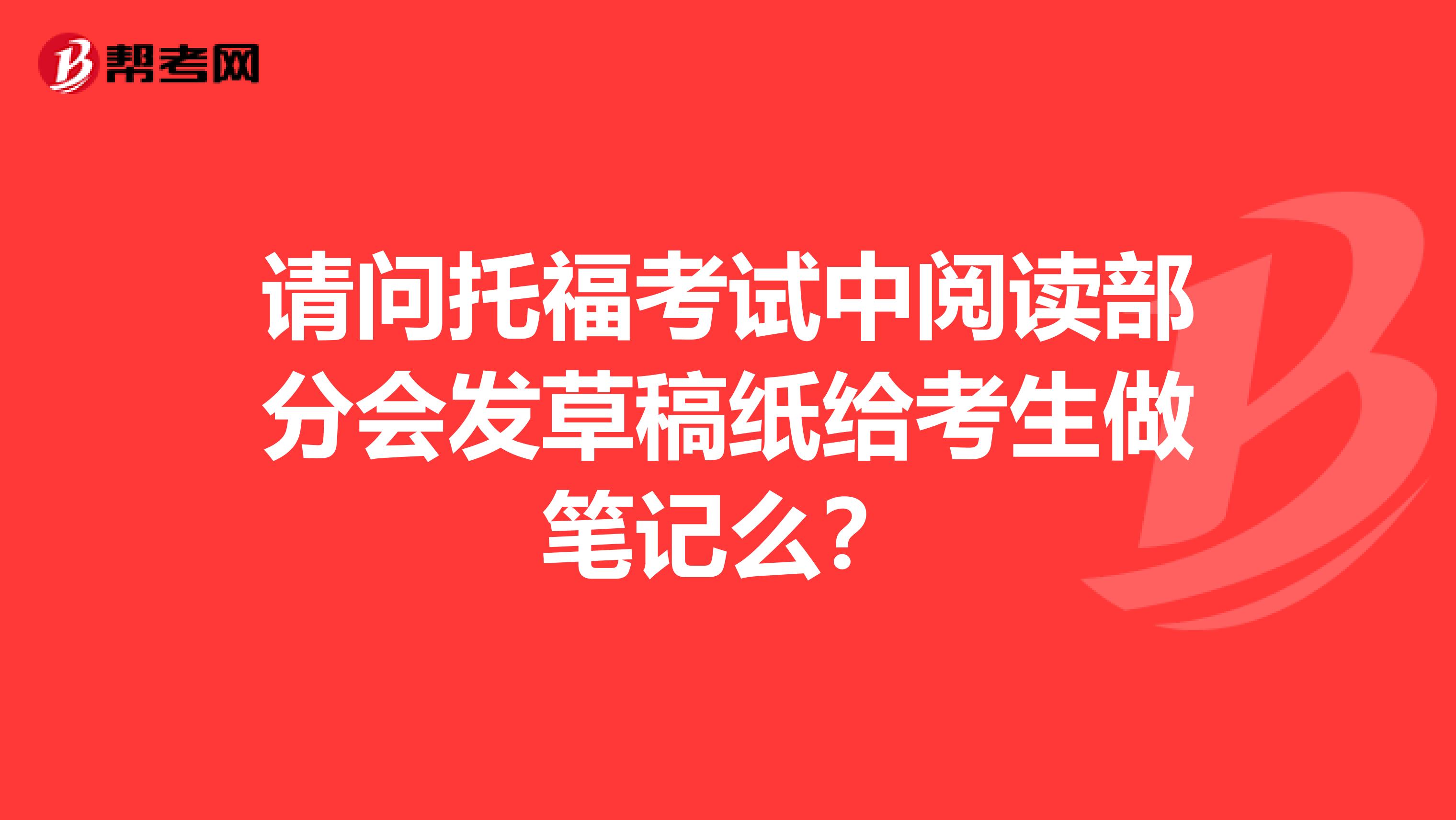请问托福考试中阅读部分会发草稿纸给考生做笔记么?