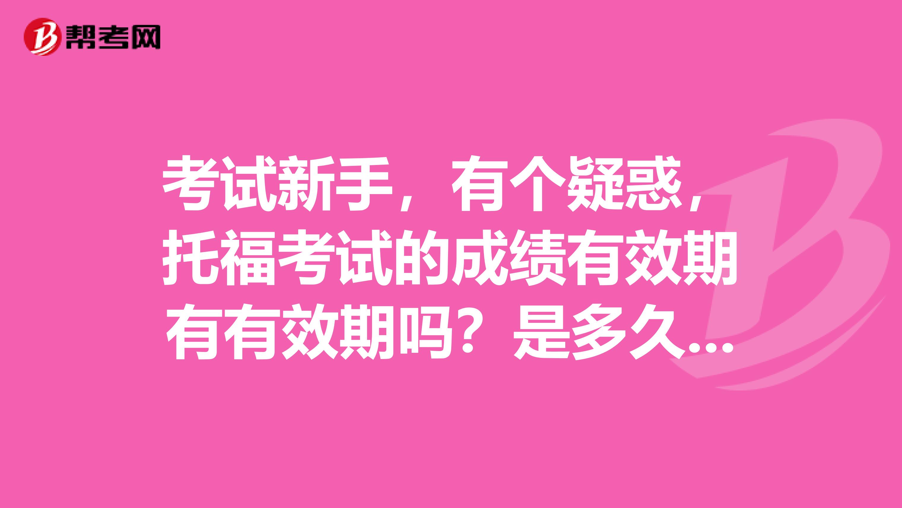 考试新手,有个疑惑,托福考试的成绩有效期有有效期吗?是多久呀?