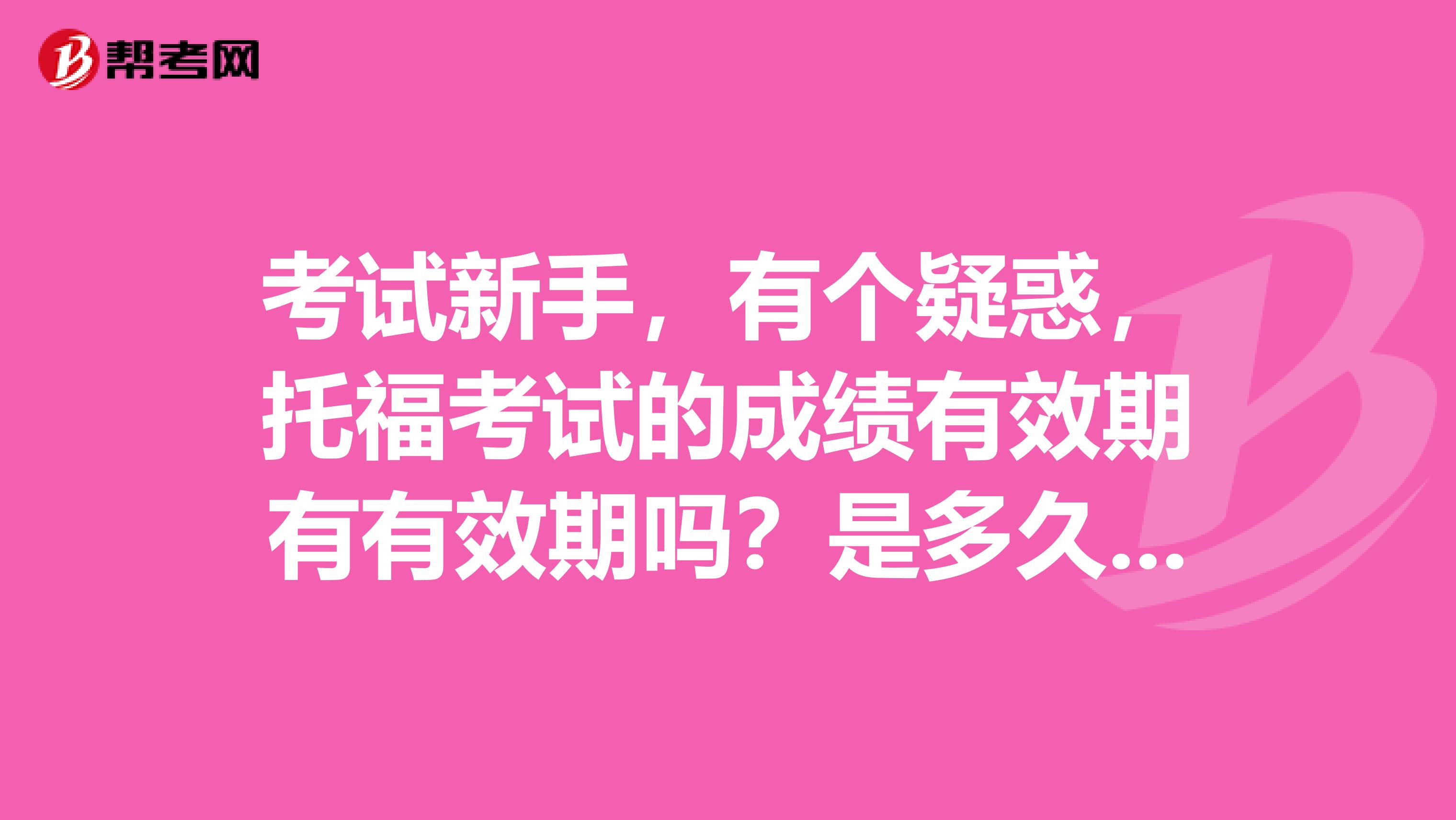 考试新手，有个疑惑，托福考试的成绩有效期有有效期吗？是多久呀？