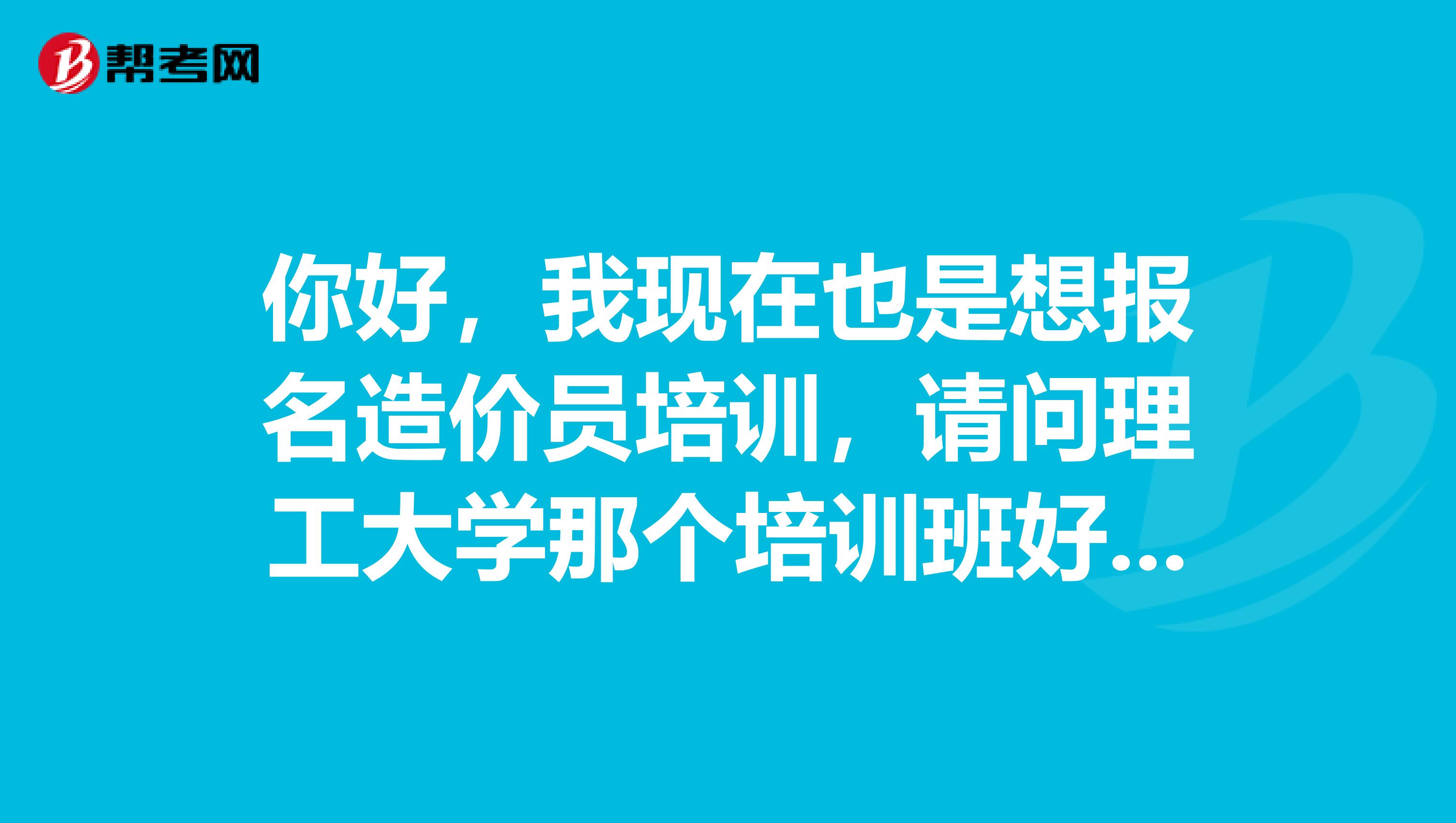 你好,我现在也是想报名造价员培训,请问理工大学那个培训班好吗?OO谢谢