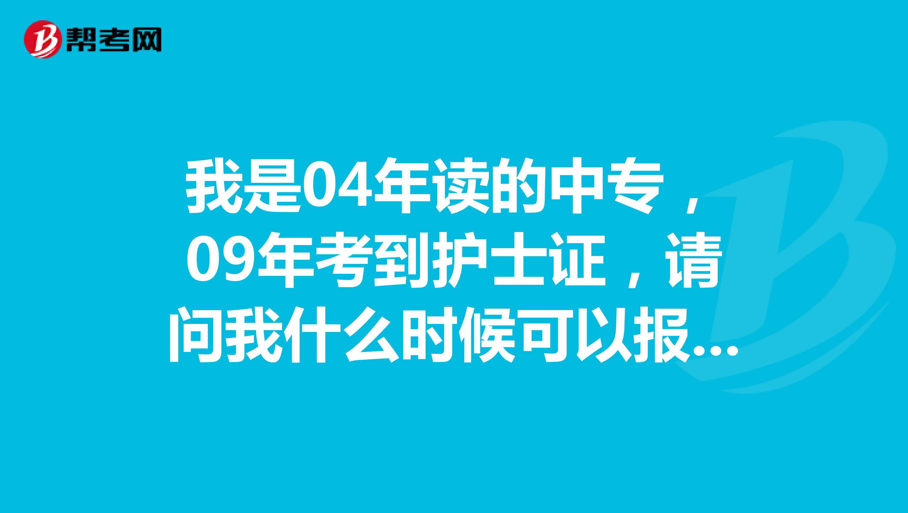 我是04年读的中专，09年考到护士证，请问我什么时候可以报护士资格考试