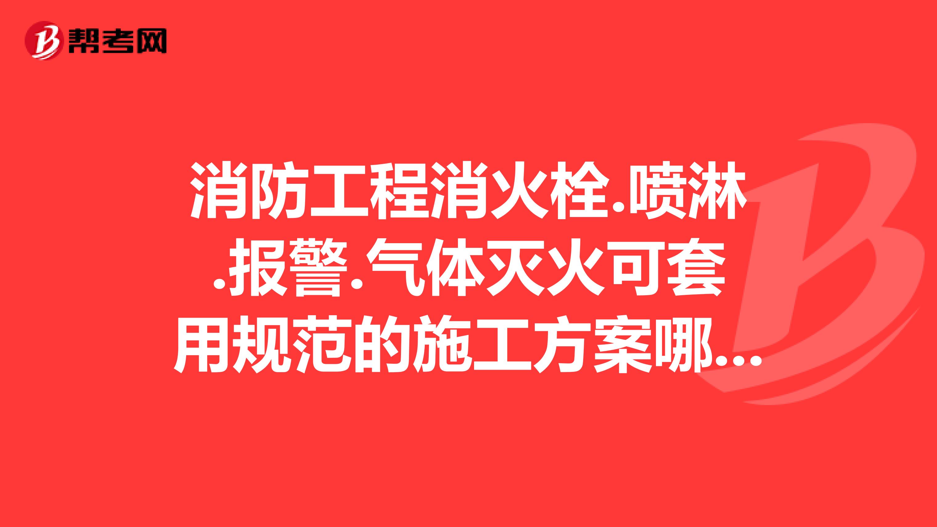 消防工程消火栓.喷淋.报警.气体灭火可套用规范的施工方案哪位有?