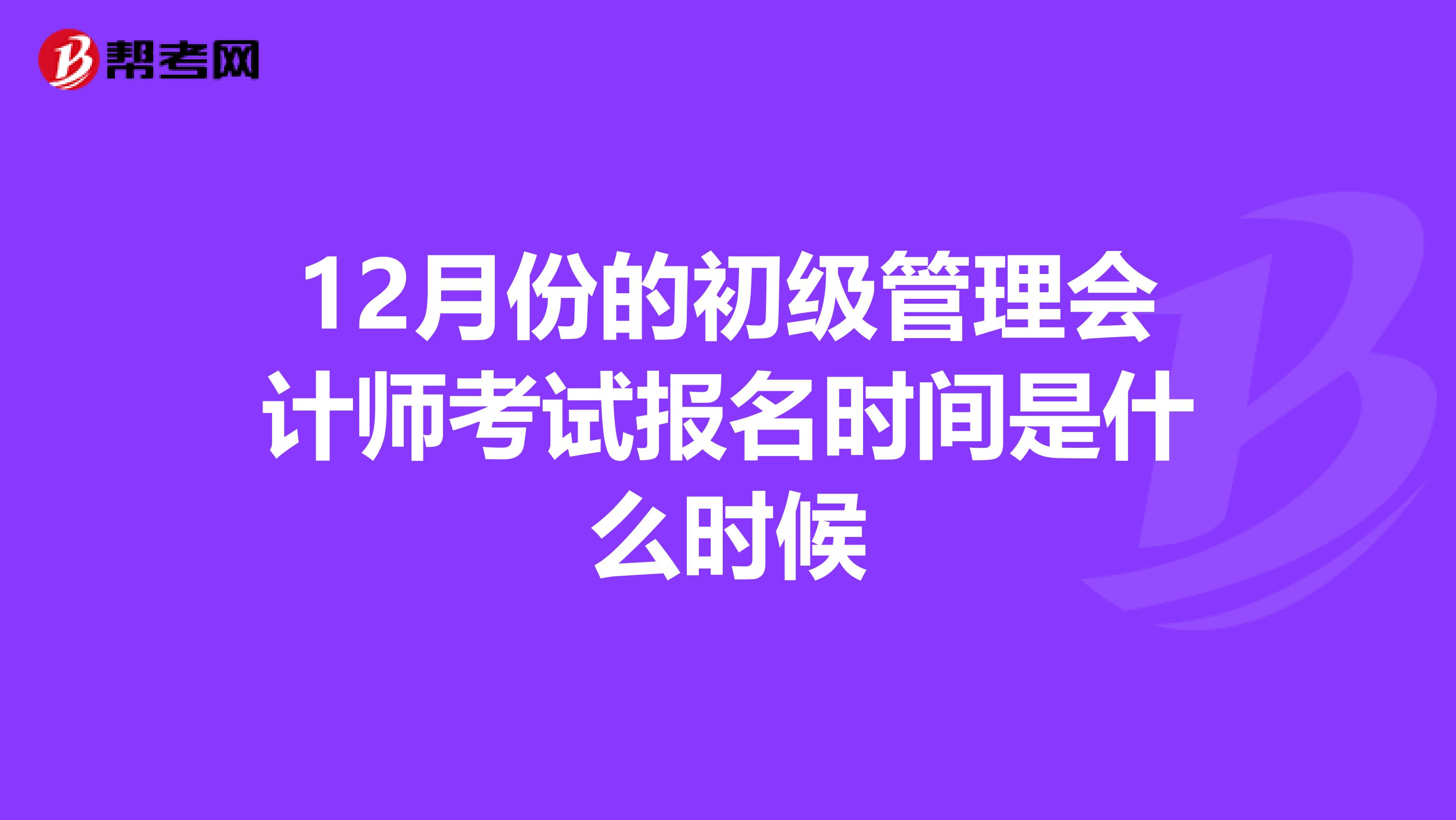 12月份的初级管理会计师考试报名时间是什么时候