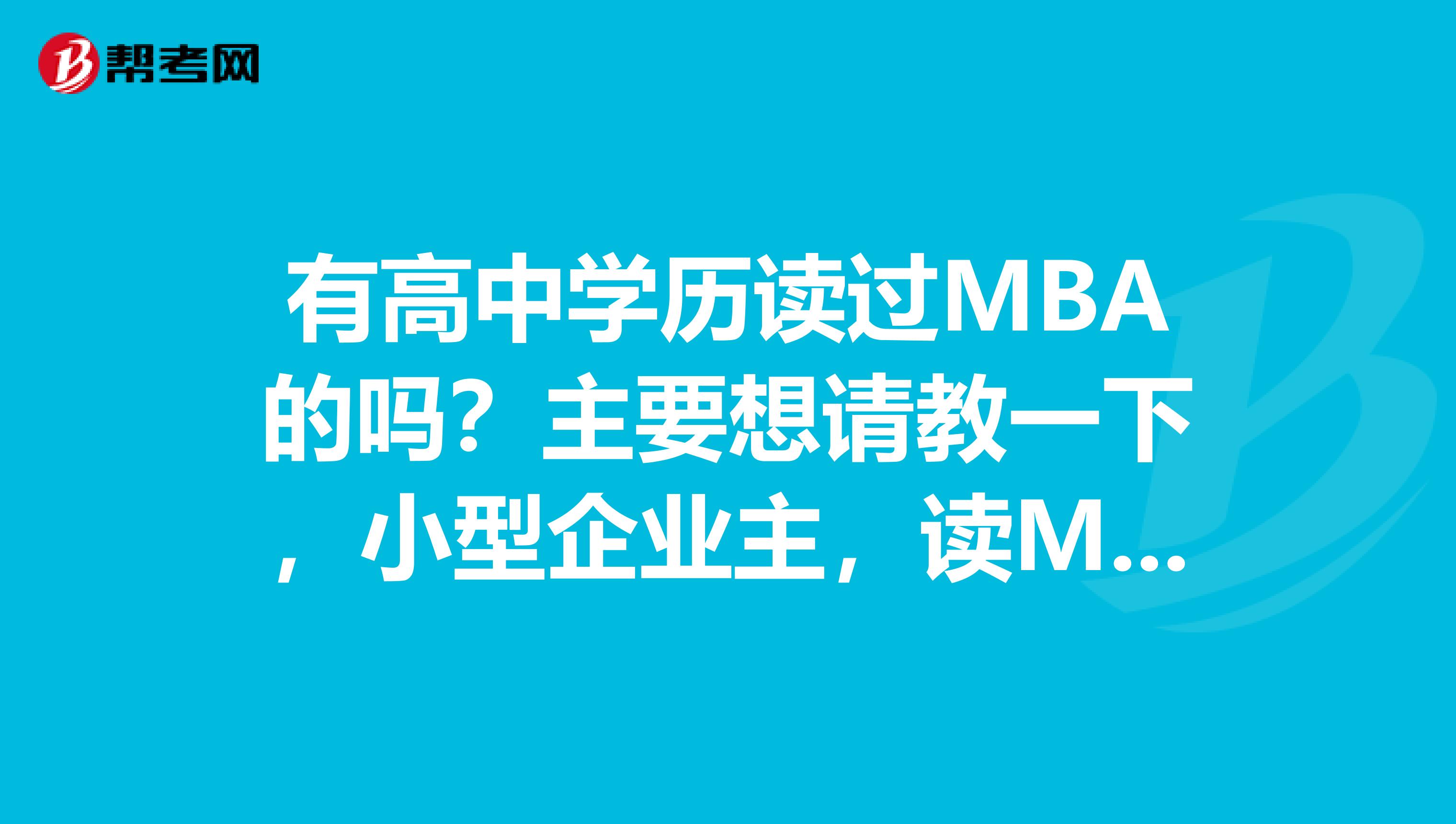 有高中学历读过MBA的吗？主要想请教一下，小型企业主，读MBA有没有作用？MBA主要教授些什么？