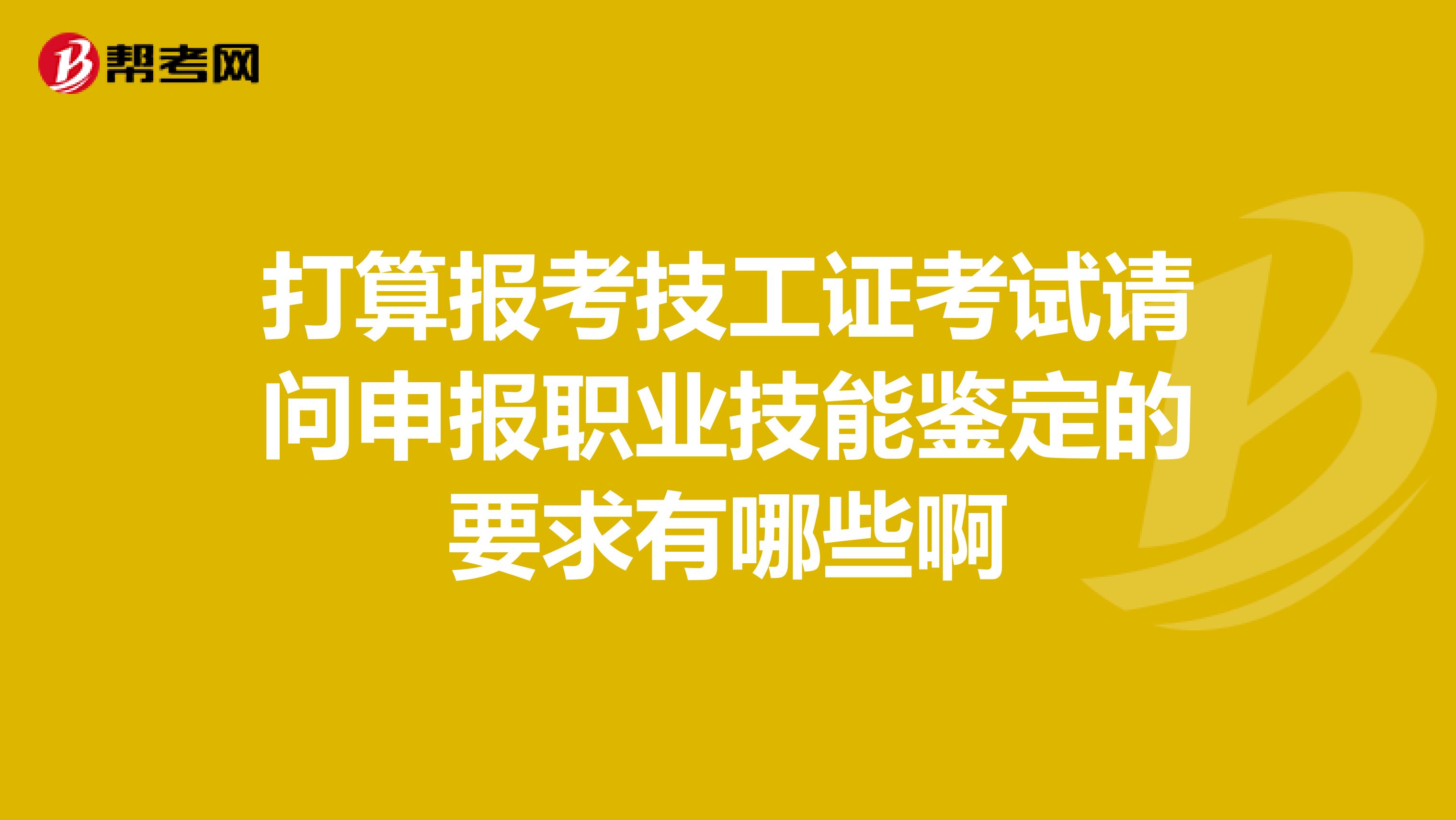 打算报考技工证考试请问申报职业技能鉴定的要求有哪些啊