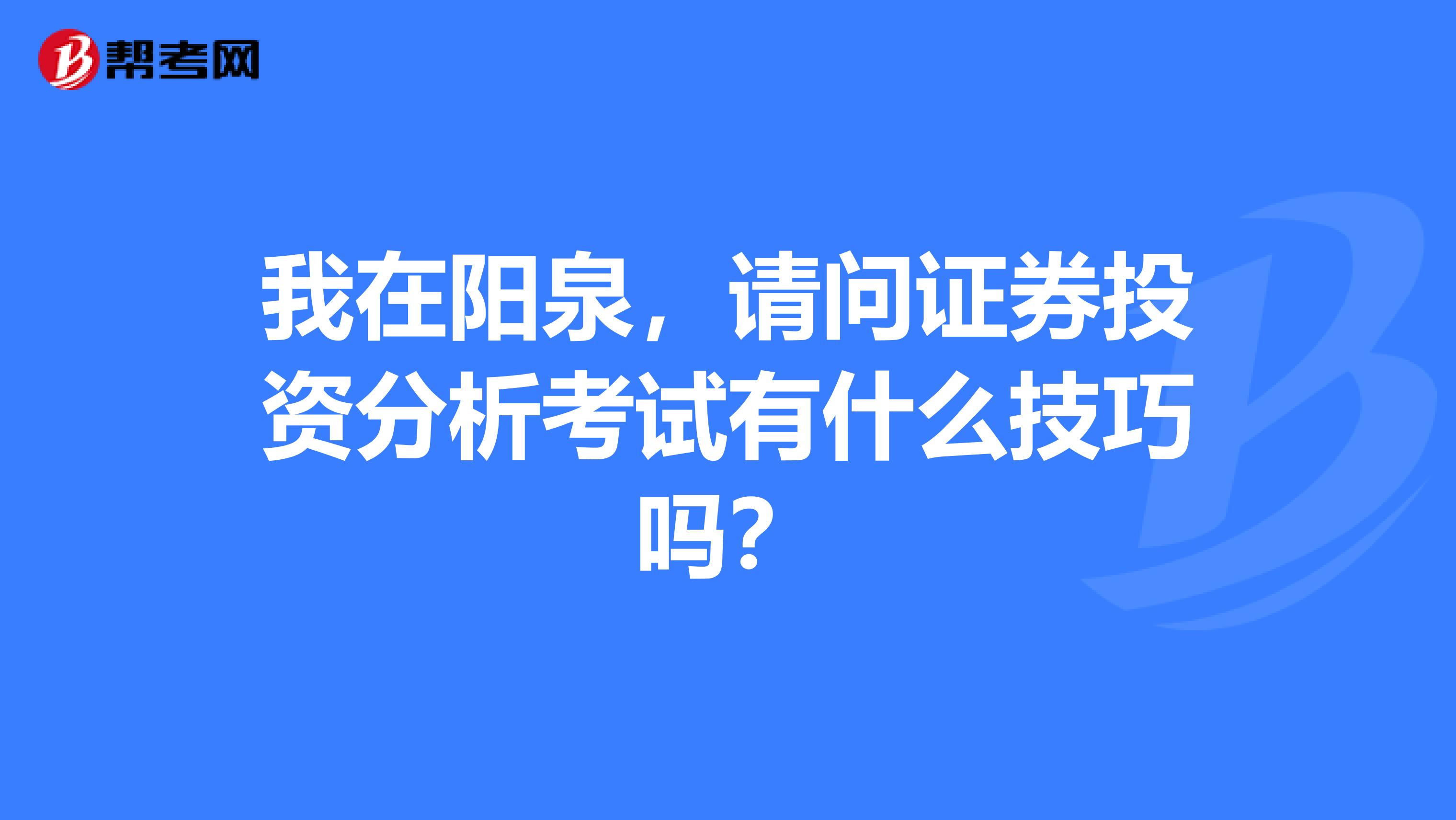 我在阳泉,请问证券投资分析考试有什么技巧吗?