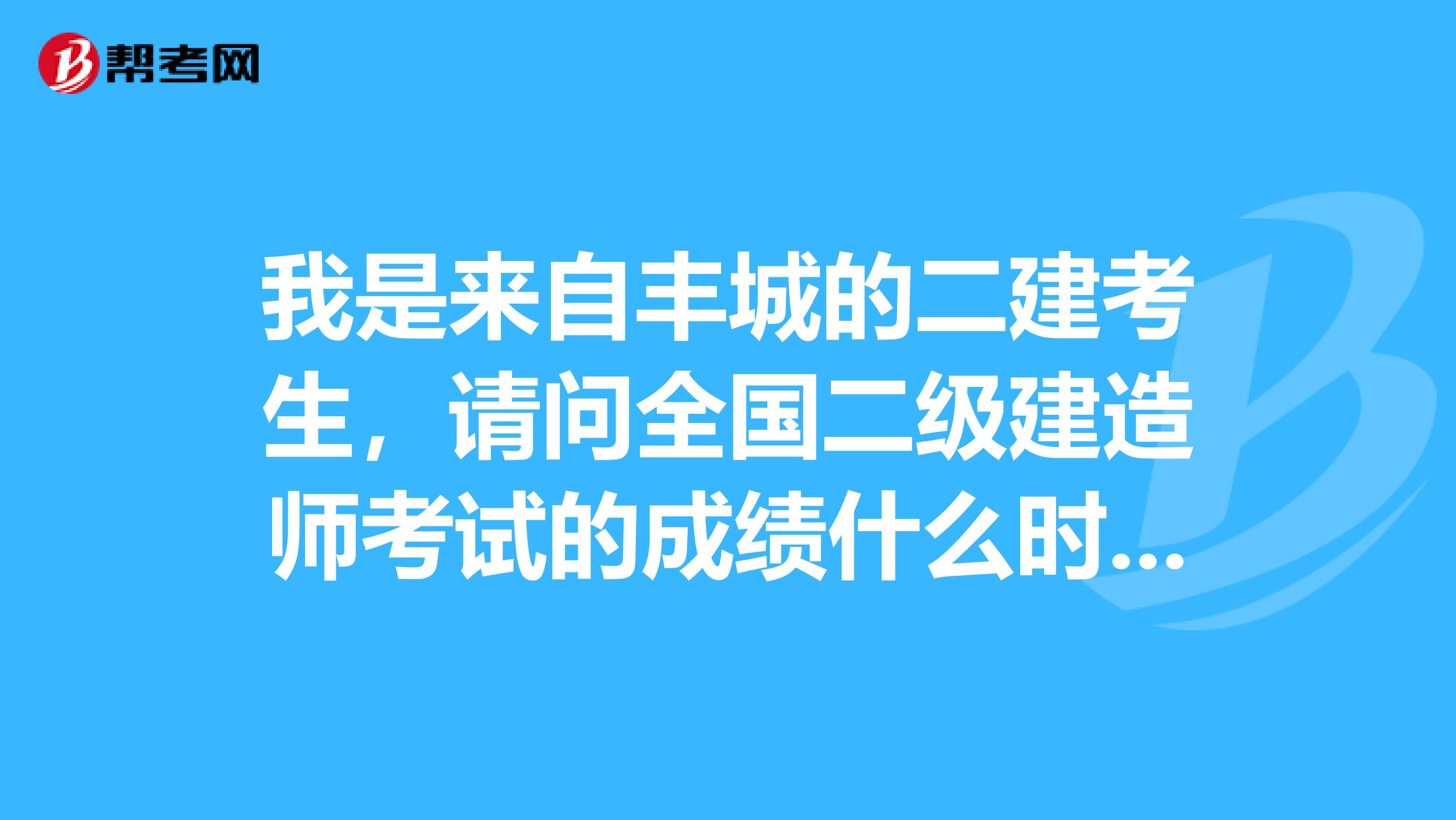 我是来自丰城的二建考生,请问全国二级建造师考试的成绩什么时候可以查询啊?