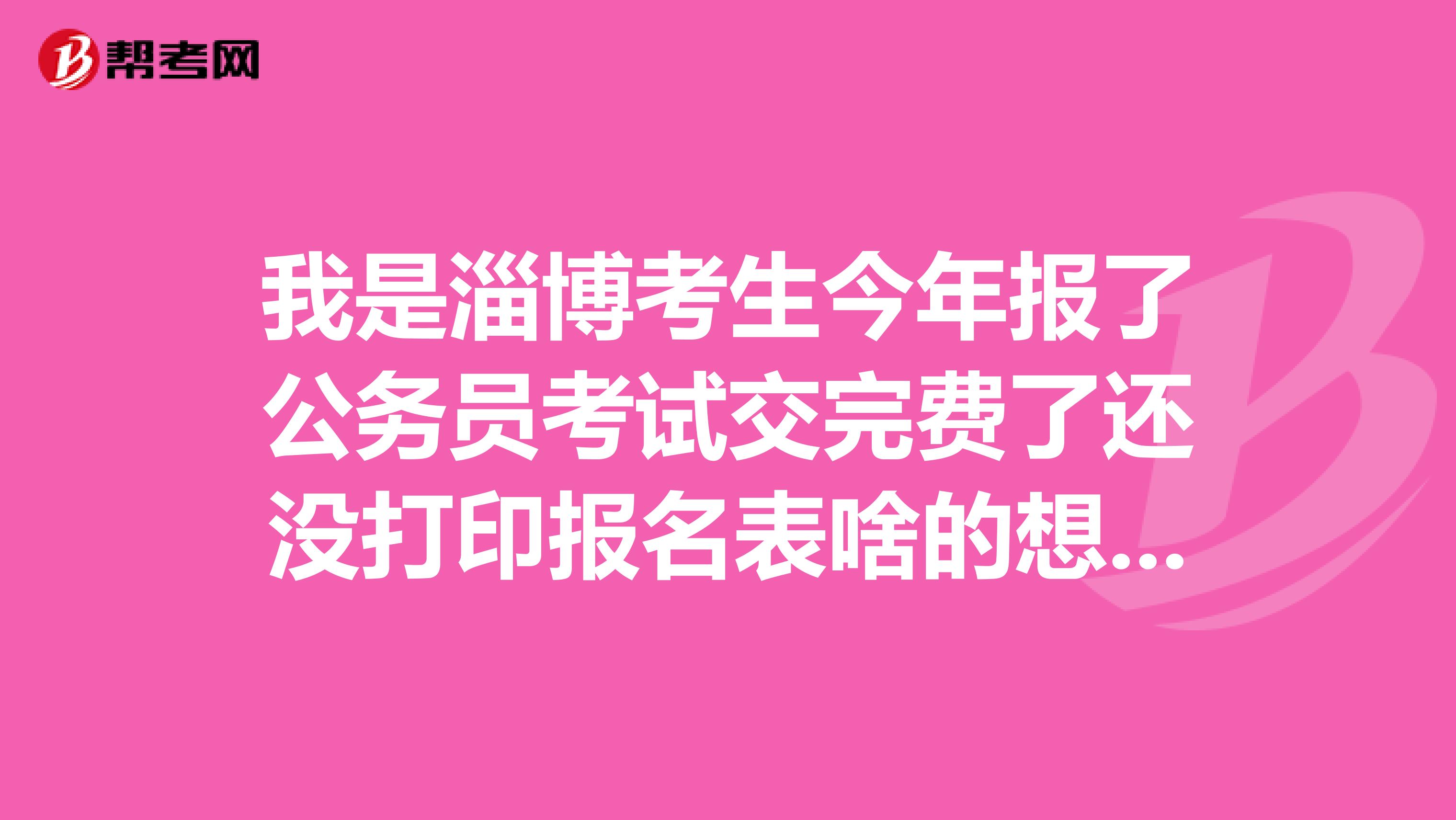 我是淄博考生今年報了公務(wù)員考試交完費了還沒打印報名表啥的想著跟準(zhǔn)考證到時候一起來