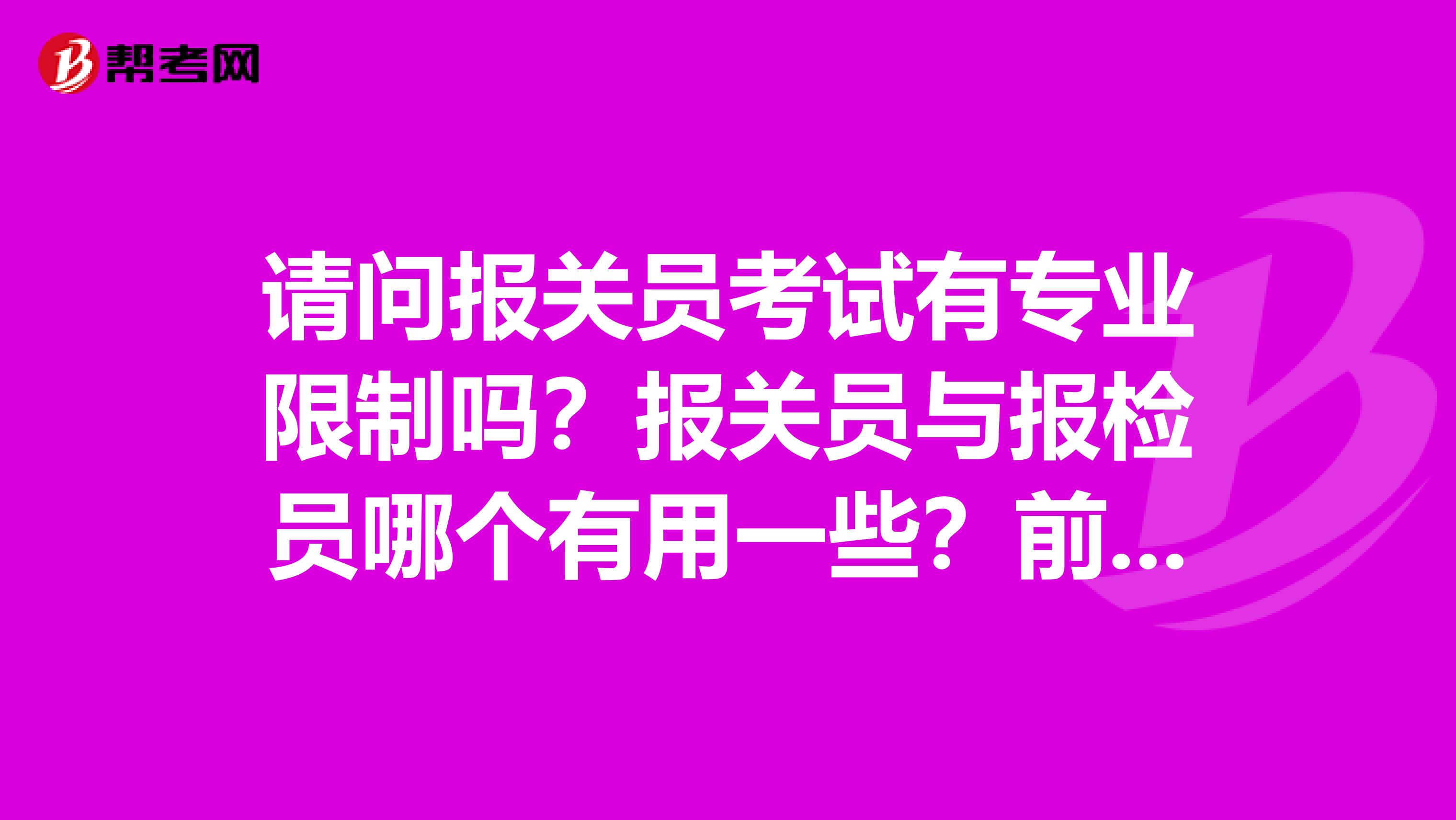 請問報關員考試有專業(yè)限制嗎？報關員與報檢員哪個有用一些？前同事想考