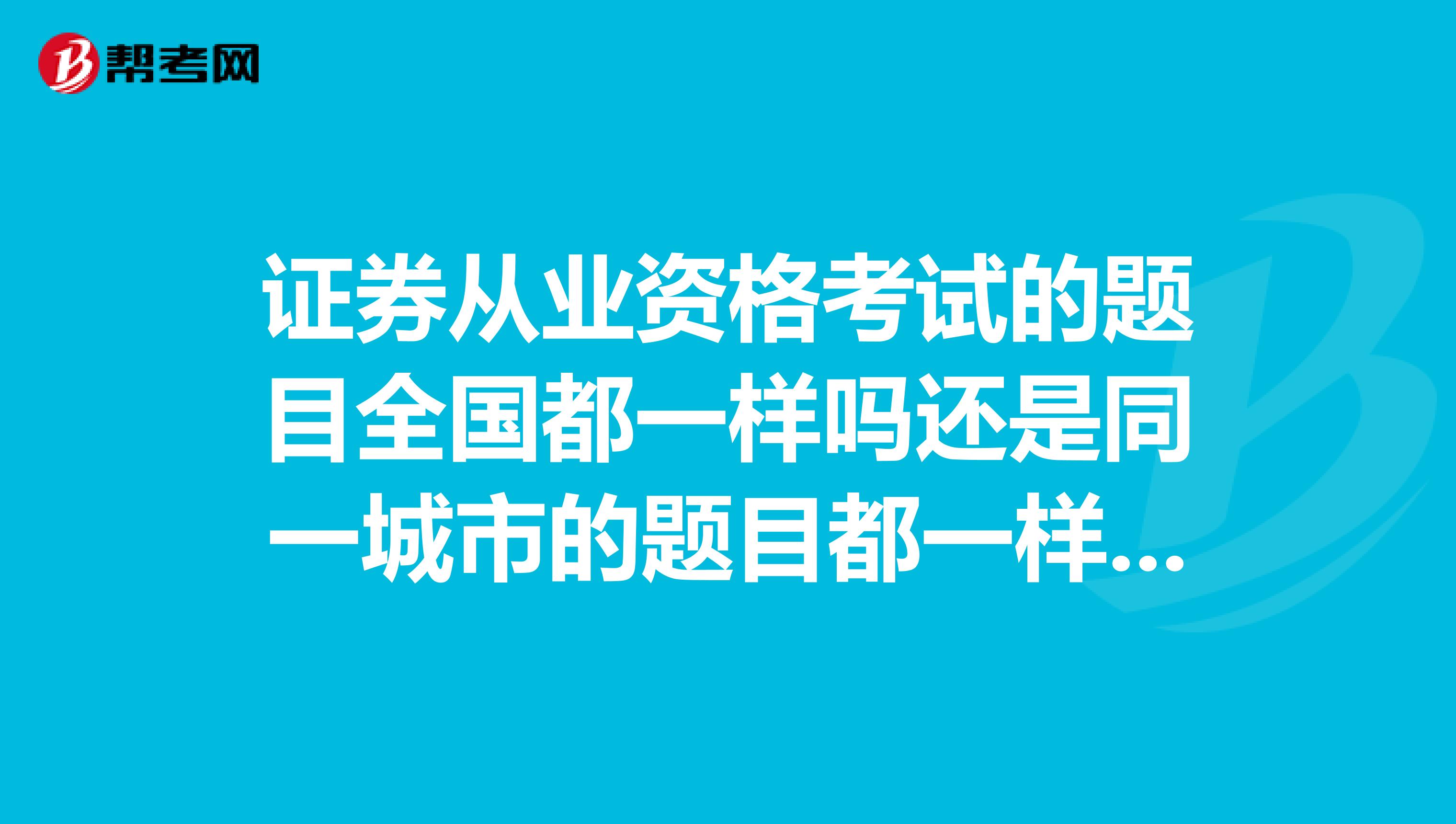 证券从业资格考试的题目全国都一样吗还是同一城市的题目都一样,只是顺序不一样