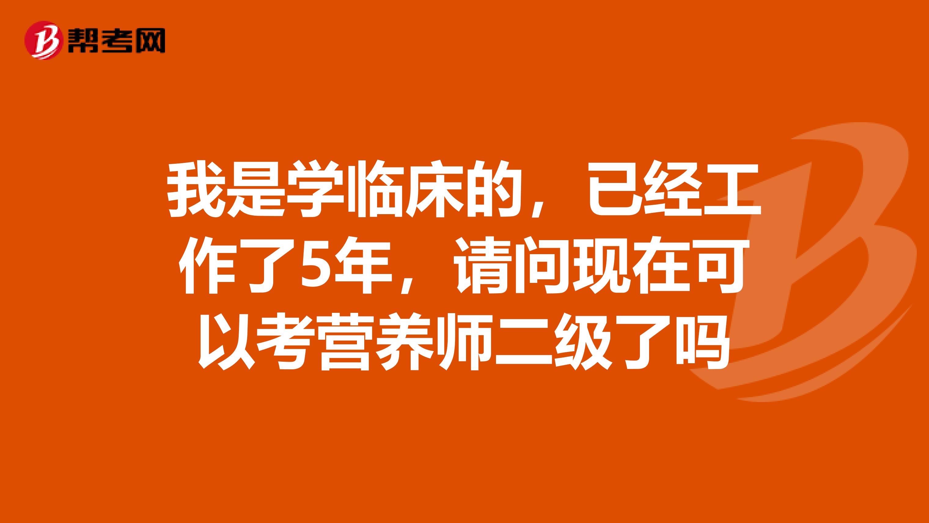 我是学临床的,已经工作了5年,请问现在可以考营养师二级了吗