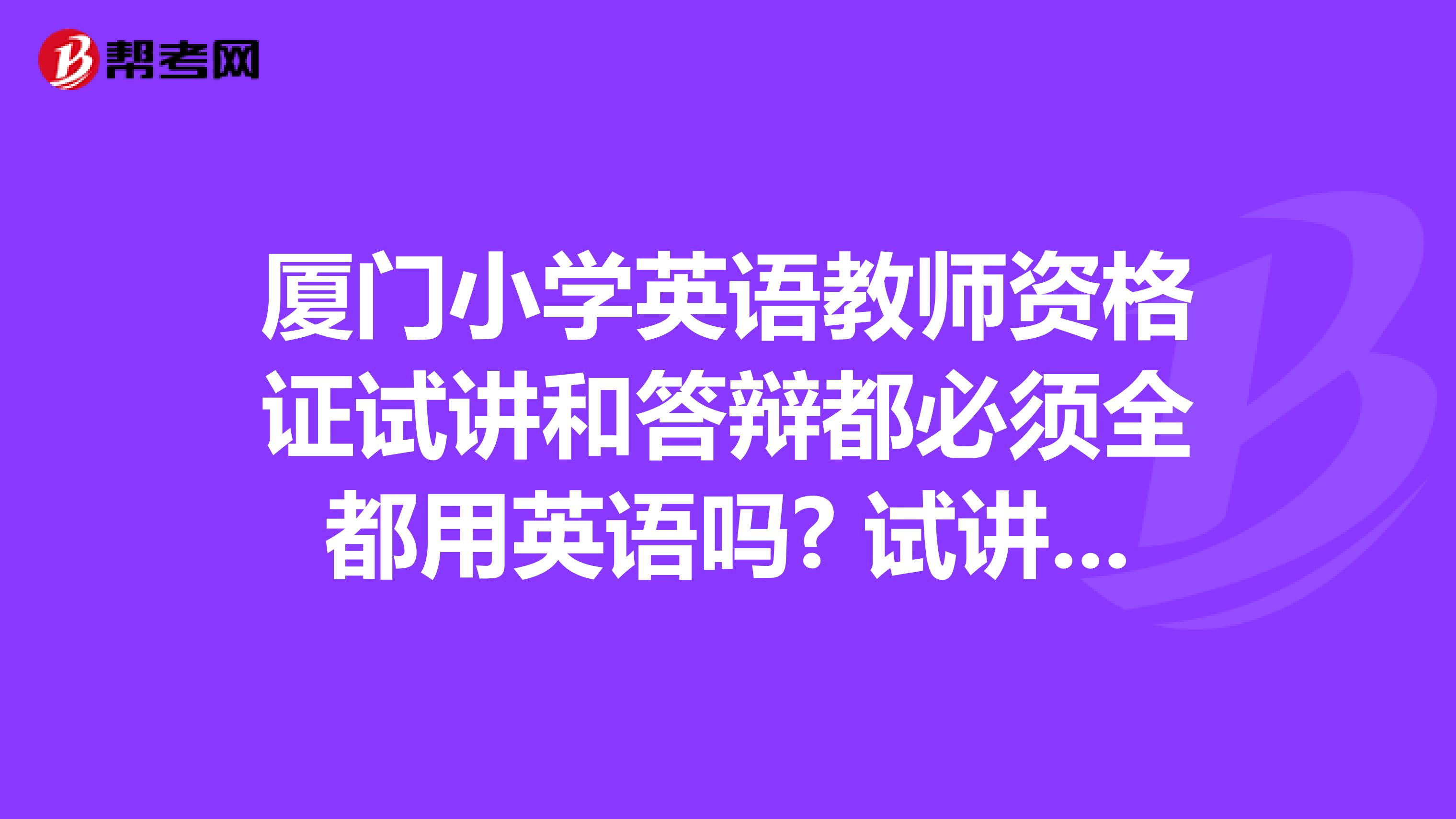 厦门小学英语教师资格证试讲和答辩都必须全都用英语吗? 试讲的时候可以稍微的用一下中文吗？