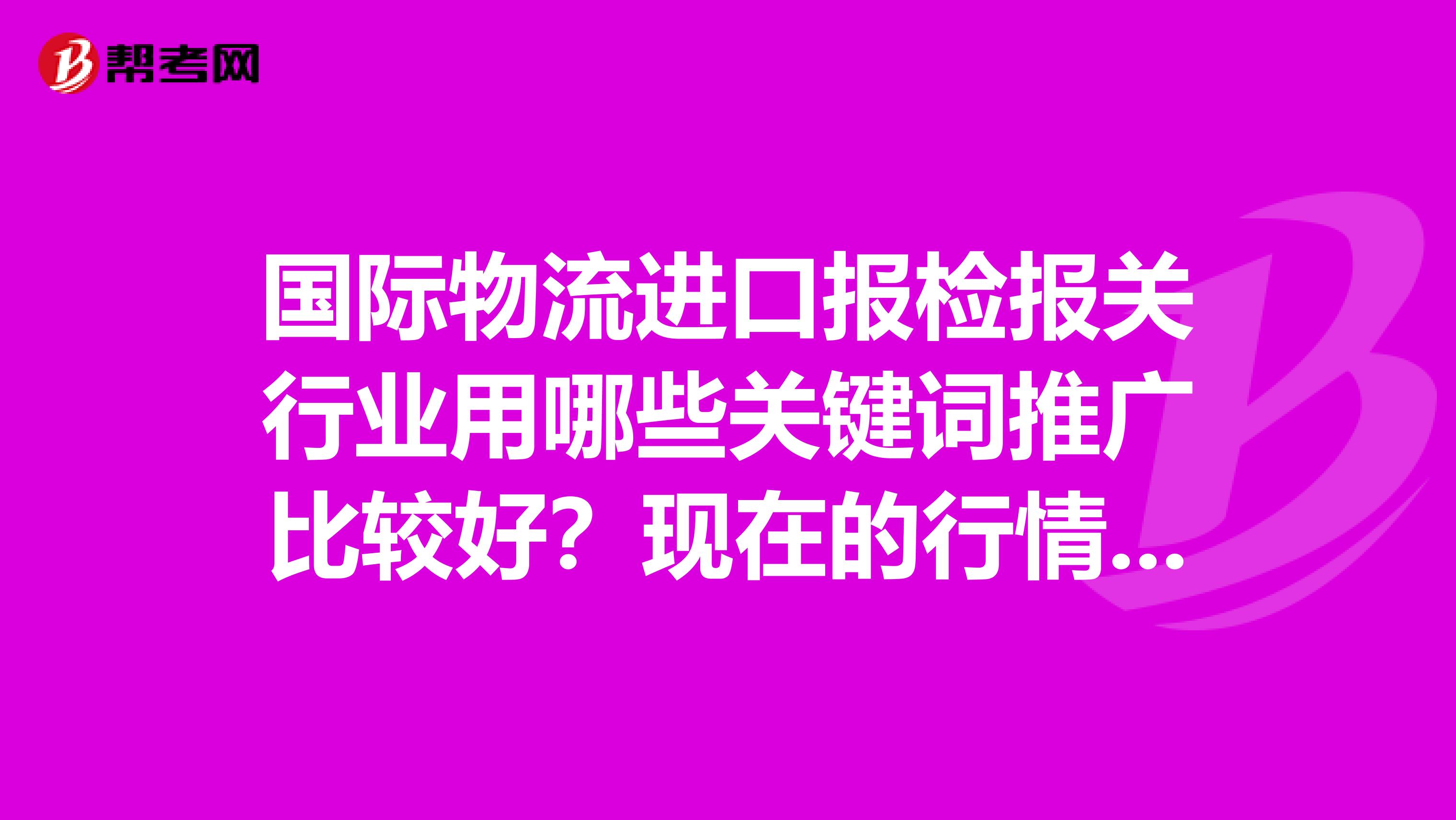 国际物流进口报检报关行业用哪些关键词推广比较好?现在的行情哪些产品进口的比较多?