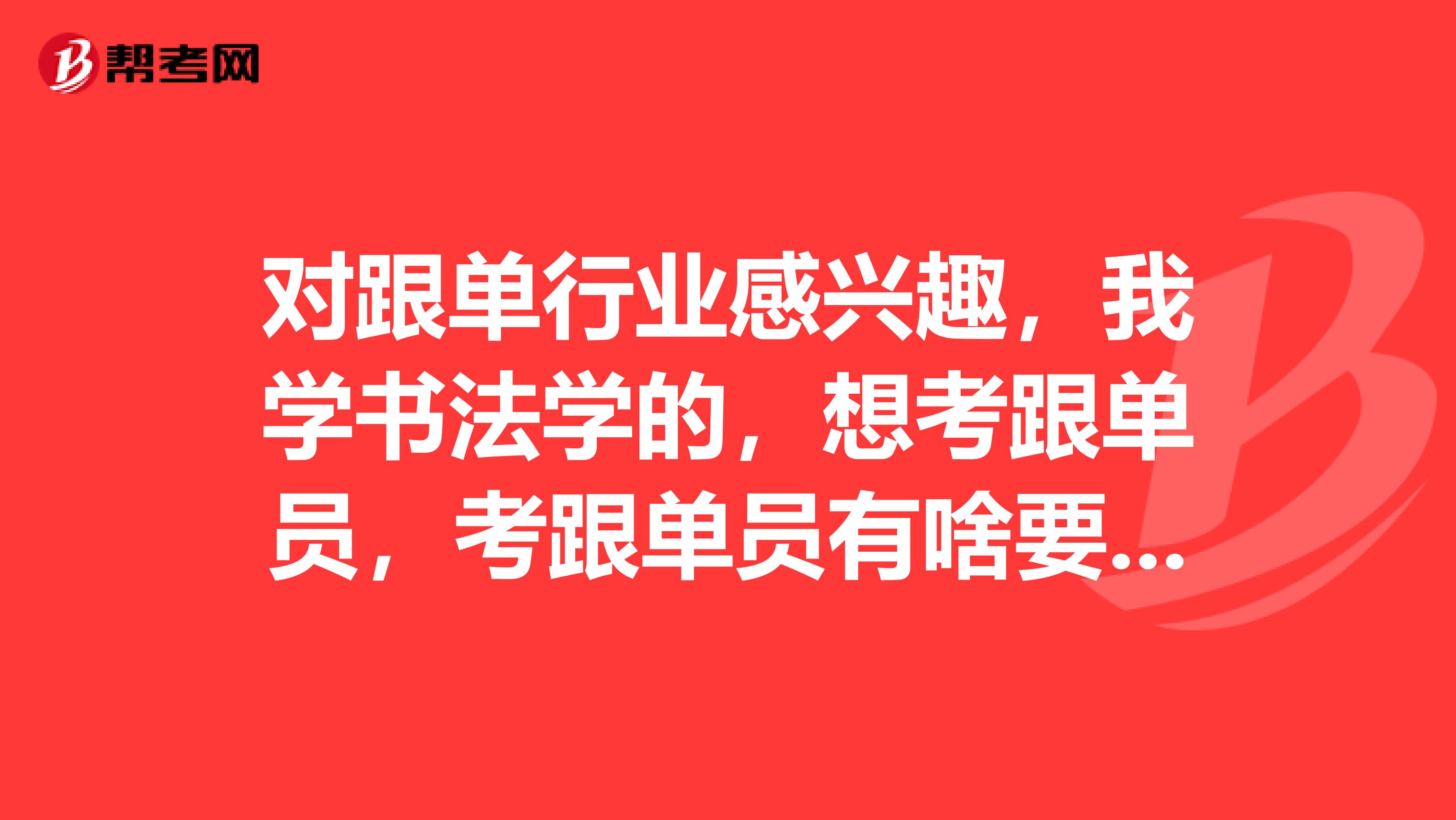 对跟单行业感兴趣，我学书法学的，想考跟单员，考跟单员有啥要求？